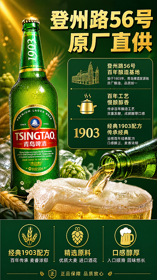 [商品] 使用【图1】青岛啤酒1903经典款；保留瓶身TSINGTAO青岛啤酒Logo、1903字样、红色圆形标、绿色瓶身等所有包装文字和图案；商品处理：保留产品原貌，清晰化标签文字，去除原图水印，增强玻璃质感和啤酒液通透感，不改变产品结构颜色。
[画面] 页面目标为产地工艺+口感卖点页，强化登州路56号原厂品质与经典1903配方优势；左图右文上下分层构图，上半部分左侧为青岛啤酒瓶身特写（带冷凝水珠），右侧为产地工艺信息卡；下半部分为口感卖点3栏横向排列；产品占画面约45%；背景为深绿渐变+麦芽/啤酒花原料虚化点缀+金色光线，≥3层视觉层次；中景有倾倒啤酒产生的丰富泡沫特写作为口感视觉化元素。
[视觉] 套系策略：风格=拼多多接地气高饱和商业摄影风，品质感+冰爽感；标题字=粗黑体大字报风格，厚重有力；正文字=简洁黑体；主色=青岛啤酒经典深绿+金色；背景延展=基于深绿做渐变层级、同色系深浅过渡、麦芽啤酒花原料虚化质感；强调色=金黄色，仅用于小面积图标、引线、标签和高光；标题色=金黄色；正文色=白色；组件=圆角深绿信息卡、金色图标、细线引线；光影=侧前柔光突出玻璃质感和泡沫细腻感。
[文字] 顶部主标题"登州路56号 原厂直供"，金黄色粗体大字；下方分3个卖点模块横向排列：模块1"经典1903配方"配麦芽图标+说明"百年传承 麦香浓郁"；模块2"精选原料"配啤酒花图标+说明"优质大麦 进口酒花"；模块3"口感醇厚"配泡沫图标+说明"入口顺滑 回味悠长"；底部小字标注"正品保障 品质放心"；所有文字横向排版，不遮挡产品主体；字号保证手机端可读。
[规格] 图片比例9:16竖版，4K，负向提示：避免变形、错字、文字过小、产品颜色改变、包装文字错乱、医疗功效宣传、极限词、冷蓝灰主色调。