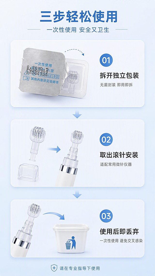 [第4张] 使用步骤页-一次性皮肤滚针操作流程演示。本张使用【图3】独立包装+【图2】滚针头作为产品参考，高清渲染。
[氛围/风格] 简洁明了步骤图示风，淡蓝色系，清晰易懂。
[元素布局] 画面纵向分为3步流程区，每步配对应产品图和动作示意；第一步展示独立包装（【图3】）拆封动作；第二步展示取出滚针头安装示意；第三步展示使用后丢弃示意；背景为淡蓝色渐变，每步之间用箭头连接；产品包装、滚针外观与输入图一致。
[光影质感] 整体均匀柔光，各步骤区域明亮清晰，产品有柔和阴影。
[配色色系] 全局底色 #F2F8FD 浅蓝底；主色步骤编号蓝底白字；辅助色白色步骤卡片+浅蓝箭头。
[视角构图] 纵向三步流程构图，阅读动线自上而下，每步左图右文。
[文字版式] 顶部大标题「三步轻松使用」，副标题「一次性使用 安全又卫生」；三步各有蓝色圆形编号「01/02/03」；01配文字「拆开独立包装」+小字「无菌封装 即用即拆」；02配文字「取出滚针安装」+小字「适配常用微针仪器」；03配文字「使用后即丢弃」+小字「一次性使用 避免交叉感染」；底部小字提示「请在专业指导下使用」。
[比例分辨率] 9:16竖版比例，4K分辨率，文字清晰可辨，高清画质。
[负向提示词] 产品变形，包装文字错乱，文字过小，水印，背景杂乱，医疗操作画面过于真实血腥。