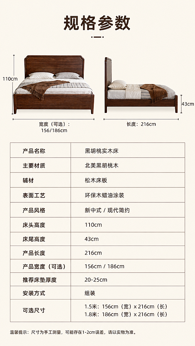 [第7屏] 规格尺寸标注说明。
[氛围/风格] 清晰信息展示，简洁直观，专业易读。
[元素布局] 画面上方展示黑胡桃床的正视图和侧视图双图排版，正视图在左，侧视图在右，用引线标注出长度、宽度、高度的具体尺寸线，保持产品外形和颜色与参考一致。下方区域制作表格化参数信息，清晰列出材质、配置、可选尺寸等参数。背景为纯净米白色，信息一目了然。
[光影质感] 均匀柔和光，标注线和文字都清晰不模糊，信息层次分明。
[配色色系] 全局底色：#F5F0E6（米白暖底）；文字和标注线使用深棕色，和主体配色统一。
[视角构图] 平面排版，正视+侧视图组合标注，信息分区清晰。
[文字版式] 顶部主标题「规格参数」深棕色粗体居中；参数表分左右两列，左列参数项，右列参数值，清晰排列，字体大小适合手机阅读，文字不拥挤。
[比例分辨率] 9:16 竖版，2k分辨率，文字清晰可辨，超高清。
[负向提示词] 尺寸标注错误，产品变形，文字模糊，表格错乱，水印。