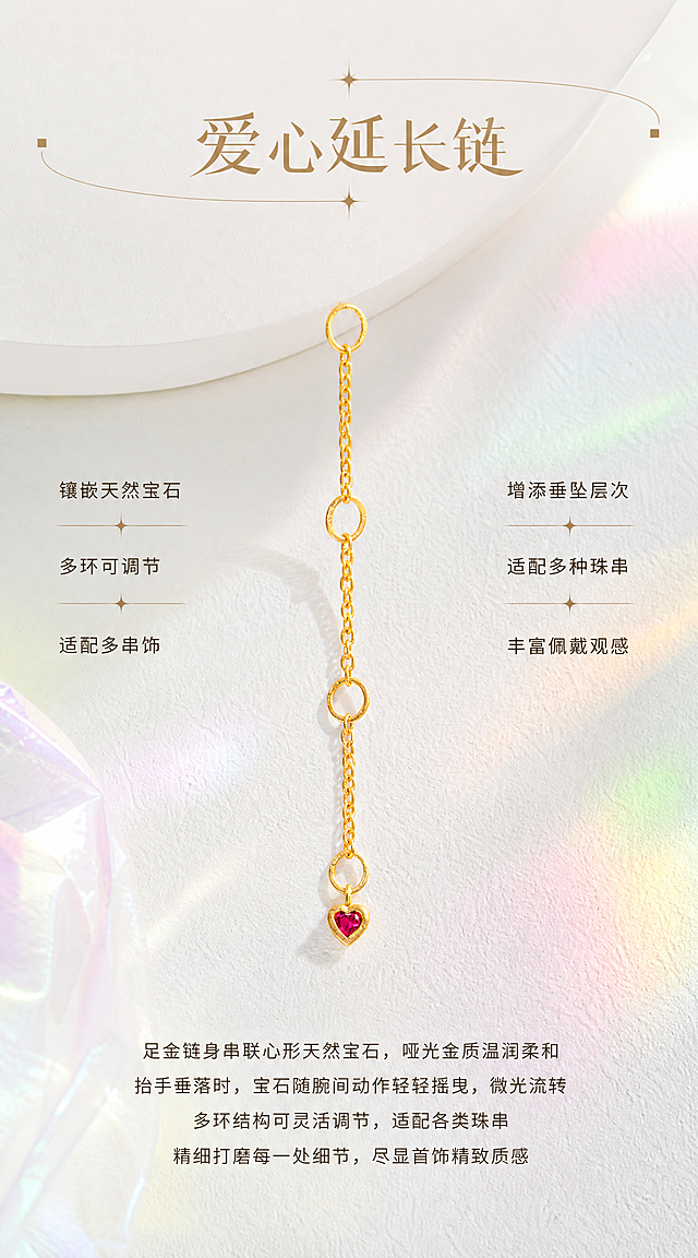 【第3张·爱心款单品页】
[商品] 使用爱心款延长链；严格100%还原原始造型、尺寸比例、三调节环结构、链条粗细、心形红宝尾坠形状，足金原色温润黄金色泽，古法金磨砂质感，圆润边缘，天然红宝石颜色和镶嵌结构不变，红宝石火彩璀璨珠光感强；去除鱼线。
[画面] 爱心延长链纵向悬挂或放置于画面中央偏上位置，产品占画面45%。背景完全参考图二图三图四的视觉调性：白色石膏肌理台面+彩色玻璃光影（粉绿黄蓝柔和光斑）+白色弧形石膏体作为背景装饰。画面上方有标题区域，下方有正文区域。
[视觉] 风格=高端时尚轻奢珠宝商业摄影（HAIZE VISION风格）；主标题字=创意设计字体，浅金棕色带金属光泽；正文字=小号无衬线体，深咖暖灰色；主色=纯净奶白+彩色玻璃光影；背景延展=白色石膏肌理台面+柔和彩色玻璃光斑+白色弧形石膏体；强调色=浅金棕色+酒红色点缀；组件=两侧小方块装饰+细金线+星光；光影=透过彩色玻璃的柔和自然光，金属高光细腻温润，红宝石火彩璀璨珠光。
[文字] 画面上方居中：主标题"爱心延长链"（创意设计字体，浅金棕色，大字号）。产品左右两侧各有三行短句，左列："镶嵌天然宝石""多环可调节""适配多串饰"，右列："增添垂坠层次""适配多种珠串""丰富佩戴观感"（中号无衬线体，深咖色）。画面底部正文4行居中："足金链身串联心形天然宝石，哑光金质温润柔和""抬手垂落时，宝石随腕间动作轻轻摇曳，微光流转""多环结构可灵活调节，适配各类珠串""精细打磨每一处细节，尽显首饰精致质感"（小号无衬线体，暖灰色）。文字不遮挡产品主体和宝石。
[规格] 宽度850px，长竖版比例约1:1.8，2K，quality=high。避免鱼线、黄金发白发银、红宝石变色无光、产品变形、文字遮挡宝石。