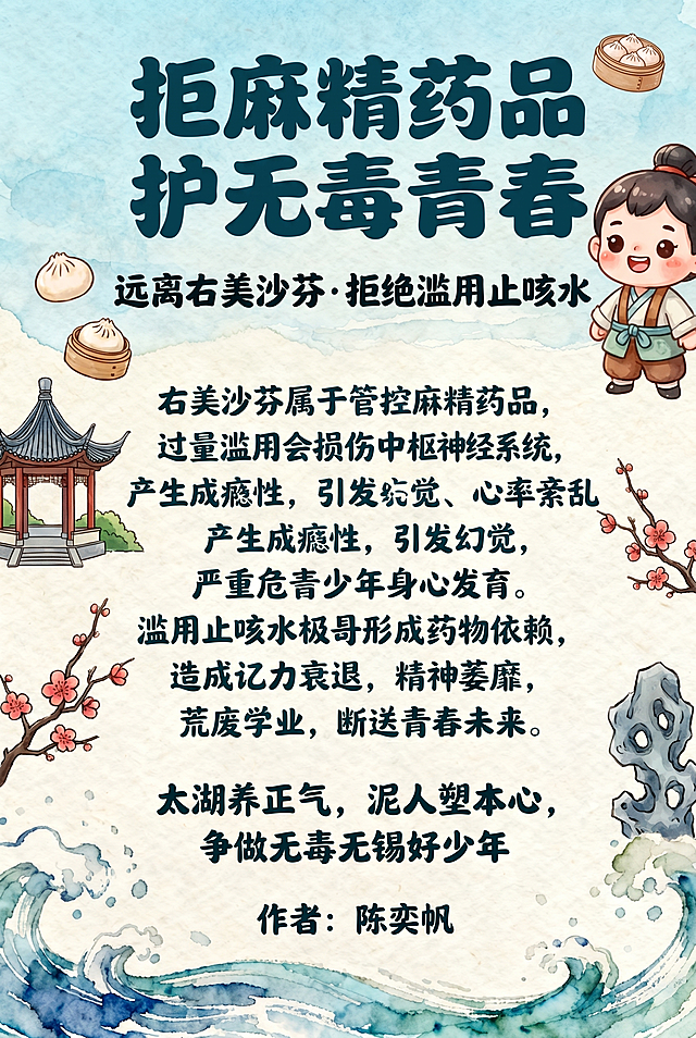 修改现有海报：将惠山泥人的形象改为更卡通可爱的风格，增加更多无锡本地元素，将最下方落款"作者：陈奕帆"的字体缩小，保持原海报其他所有内容和风格不变：手绘水彩风格A4公益海报，画面干净清爽，流畅手绘笔触，主题防范青少年滥用麻精药品，融入无锡太湖水波元素、卡通惠山泥人少年形象放置在画面边角不遮挡文字，配色清新正能量，学生作业风，构图均衡，无杂乱装饰，整体底色为浅蓝米白色贴合太湖清新感，拒绝写实照片、3D立体、暗黑风格、恐怖元素。文字全部使用圆润手写体：顶部居中放大加粗主标题"拒麻精药品 护无毒青春"，主标题下方副标题"远离右美沙芬·拒绝滥用止咳水"，中间区域适中字体科普正文"右美沙芬属于管控麻精药品，过量滥用会损伤中枢神经系统，产生成瘾性，引发幻觉、心率紊乱，严重危害青少年身心发育。滥用止咳水极易形成药物依赖，造成记忆力衰退、精神萎靡，荒废学业，断送青春未来。"，底部无锡加分标语"太湖养正气，泥人塑本心，争做无毒无锡好少年"，最下方落款"作者：陈奕帆"缩小字体，文字排版主次分明，醒目清晰