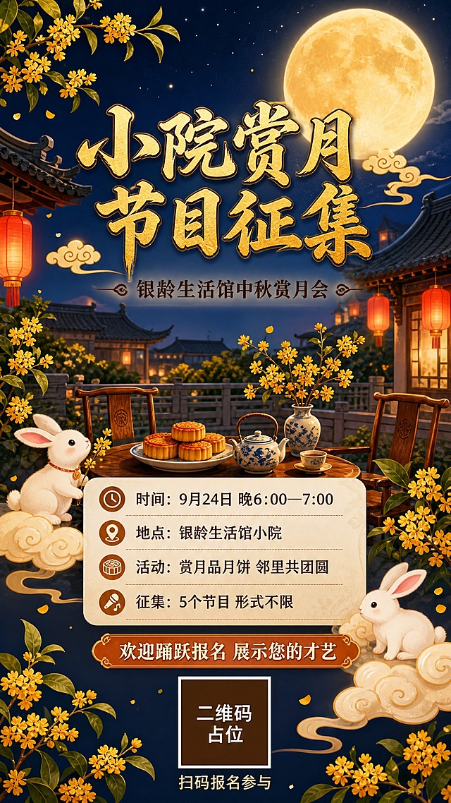 国风新中式中秋赏月活动海报，竖版9:16，温馨暖色调，适合中老年银龄群体。画面背景为夜晚中式小院场景，深蓝色渐变夜空，一轮金黄圆月高悬，月光柔和洒下，院中摆放木质桌椅，桌上有月饼、茶具、桂花枝点缀，远处有中式飞檐屋檐剪影，几盏红灯笼悬挂，氛围温馨祥和。画面上方居中大标题"小院赏月 节目征集"，字体为书法风格宋体，金色描边，字号最大醒目。标题下方副标题"银龄生活馆中秋赏月会"，深棕色宋体。中部偏下为信息卡片区域，米白色圆角半透卡片，内有四条信息："时间：9月24日 晚6:00—7:00"、"地点：银龄生活馆小院"、"活动：赏月品月饼 邻里共团圆"、"征集：5个节目 形式不限"，每条前有小图标装饰，文字清晰可读。卡片下方有报名引导语"欢迎踊跃报名 展示您的才艺"。画面底部居中放置二维码占位符：纯色方块，中央标注"二维码占位"文字，方块下方小字"扫码报名参与"。画面左右两侧有桂花枝、玉兔、祥云等中秋元素装饰，整体版式精美，层次分明，留白舒适，色调以深蓝、金黄、暖橙、米白为主，国风雅致，温馨亲切。画面中所有信息区域必须填充完整合理的内容，不得出现空白框、空白占位、横线待填写区域、空列表项、空单元格。画面中所有数字必须精确渲染，不得错位、遗漏或编造。