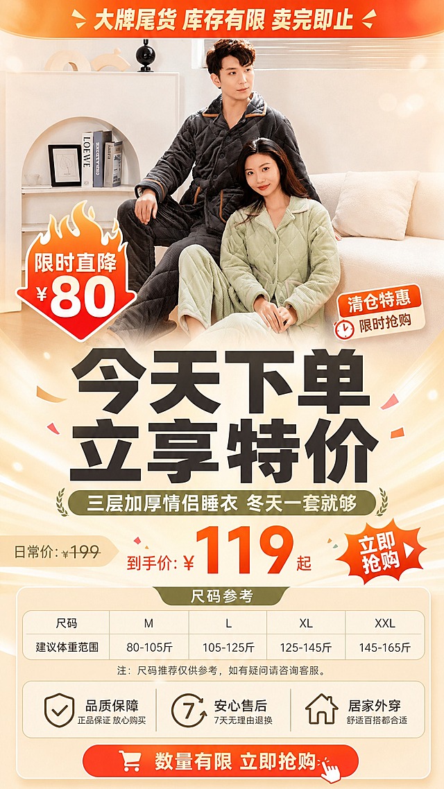 [商品] 使用【图3】情侣坐姿同框图；商品处理：保留两色配色、翻领开衫、菱形格绗缝、套装结构；自然去皱，增强绒面质感，不改变版型和颜色。
[画面] 目标：促销收尾页+尺码信息，临门一脚促转化。竖版9:16，上半部分情侣同框小图占30%，中间大区域放促销大字+价格氛围，下方放尺码表和售后保障图标。背景为暖米白+促销渐变光效，营造大牌库存清仓紧迫感。
[视觉] 套系策略：风格=暖调高级居家商业摄影+拼多多促销大字报风；标题字=粗黑体加粗；正文字=简洁黑体；主色=抹茶绿+深灰双主色；背景延展=暖米白+浅木色居家场景，同色系深浅渐变；强调色=暖橙红（用于促销价格、限时标签、抢购按钮）；标题色=深炭灰；正文色=中暖灰；组件=价格爆炸贴、限时标签、尺码表格、售后保障图标；光影=暖光氛围，突出促销感。
[文字] 顶部促销条："大牌尾货 库存有限 卖完即止"；主标题："今天下单 立享特价"；副标题："三层加厚情侣睡衣 冬天一套就够"；尺码表标题："尺码参考"（含M/L/XL/XXL字段，标注"建议体重范围"）；底部售后："品质保障 | 放心购买 | 居家外穿都合适"。文字全部横排，价格和促销信息醒目。
[规格] 图片比例9:16竖版，4K，避免变形、错字、文字过小、冷蓝背景、极限词、虚构精确尺码数值。