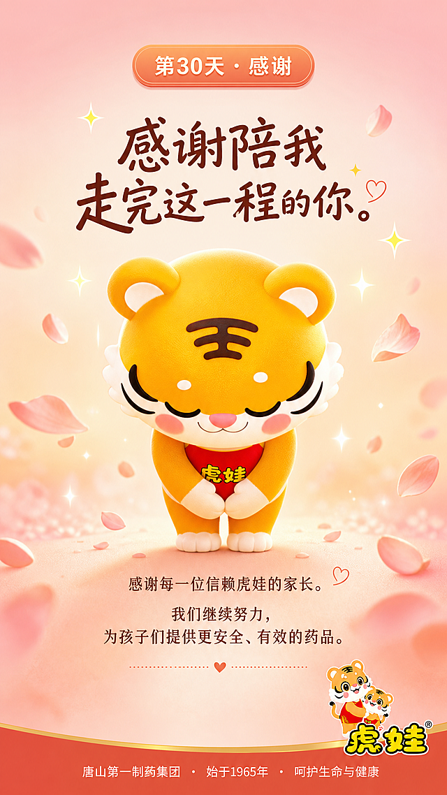 朋友圈每日一签海报，9:16竖版。以参考图中的虎娃IP形象（橙色小老虎，红色肚兜写有虎娃二字，额头王字，圆润可爱3D风格）为主角，虎娃站在画面中央，面向观众，深深地鞠了一躬，表情真诚而感激。周围有飘落的花瓣和闪烁的星光。背景是温暖的渐变色，从浅粉到浅橙，充满感恩的氛围。顶部圆角日签标签：'第30天 · 感谢'。中部旁白：'感谢陪我走完这一程的你。' 底部产品文案：'感谢每一位信赖虎娃的家长。我们继续努力，为孩子们提供更安全、有效的药品。' 右下角虎娃品牌logo。最底部企业落款：'唐山第一制药集团 · 始于1965年 · 呵护生命与健康'。儿童绘本风格，暖粉橙色调，真诚感恩、温暖告别氛围。