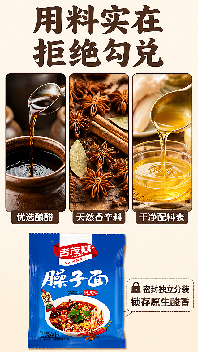 [第4屏] 原料卖点解析，展示优选天然原料拒绝勾兑的优势。
[氛围/风格] 干净放心食材展示风格，简单通透，突出天然健康。
[元素布局] 上半部分使用三格竖排，每格展示一种核心原料微距特写：酿醋、八角桂皮香辛料、植物油鸡油；下半部分放置【图1】产品包装，保持包装所有信息结构颜色文字一致，占比30%。背景用浅米黄色，干净无多余装饰，突出原料本身。
[光影质感] 每个原料都有清晰打光，突出纹理质感，整体画面明亮干净，信任感强。
[配色色系] 全局底色#F5F0E6（米黄）；主体配色原料自然色+#195CCC（包装蓝）；文字保持棕黑+白色两种。沿用首屏字形、字色、字效风格一致。
[视角构图] 上图下文，三宫格展示原料，下方放产品，结构规整清晰。
[文字版式] 顶部大标题“用料实在 拒绝勾兑”，适度书法感字体，棕黑色纯色填充，居中对齐；每个原料下方标注：“优选酿醋”、“天然香辛料”、“干净配料表”，文字清晰；底部产品包装旁标注“密封独立分装 锁存原生酸香”，说明卖点。
[比例分辨率] 9:16竖版，4K分辨率，文字清晰可辨，超高清。
[负向提示词] 包装变形，文字错乱，颜色偏差，产品模糊，背景杂乱，水印，极限词，虚假宣传