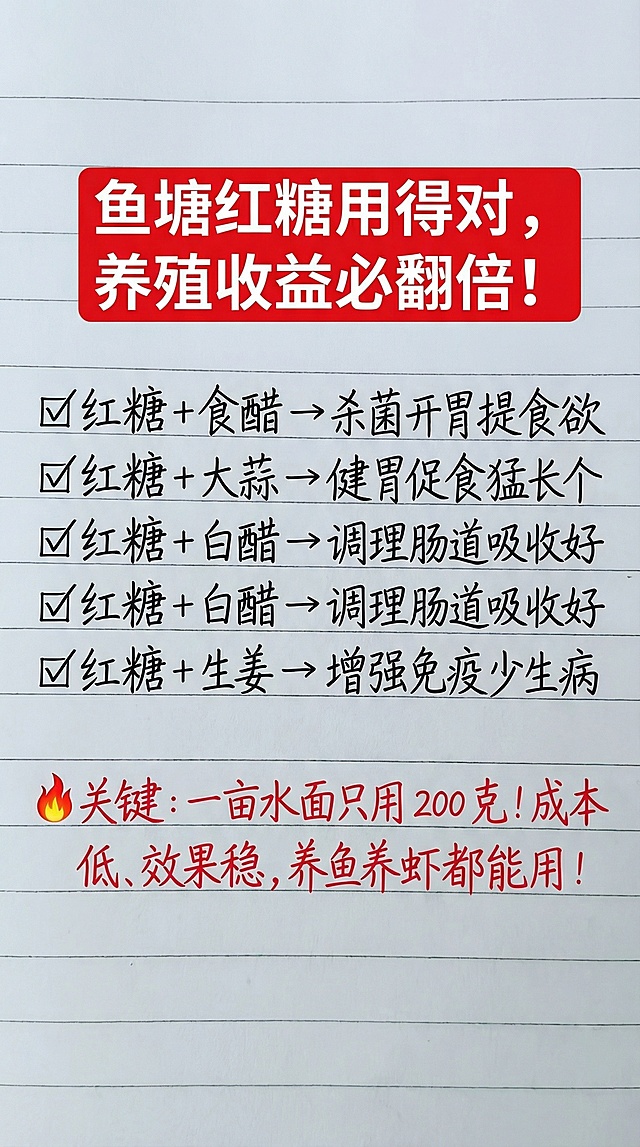 参照图片字体和颜色，将内容替换为：鱼塘红糖用得对，养殖收益必翻倍！✅红糖 + 食醋 → 杀菌开胃提食欲✅红糖 + 大蒜 → 健胃促食猛长个✅红糖 + 白醋 → 调理肠道吸收好✅红糖 + 生姜 → 增强免疫少生病🔥关键：一亩水面只用 200 克！成本低、效果稳，养鱼养虾都能用！要求排版布局合理，一字不差