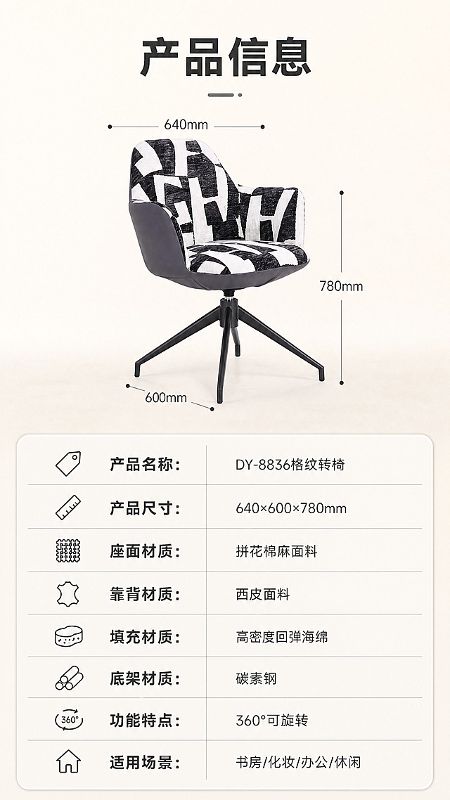 [商品] 使用【图1】DY-8836格纹转椅；保留整体外观、格纹图案、颜色、结构；产品以正侧视角度展示，用于参数页配图；不改变产品结构和颜色。
[画面] 目标：产品信息收口，规格参数清晰展示。构图：上下分区，上半部分约40%为产品正侧视图+尺寸引线，下半部分约60%为规格参数表；产品位于上半区中心，占上半区约60%，正侧45°角；背景为纯净浅米色渐变，简洁干净；参数表用浅灰色细线条分隔，清晰规整。
[视觉] 套系策略：风格=现代轻奢北欧风商业摄影；标题字=现代无衬线粗黑体；正文字=简洁无衬线体；主色=米白+浅灰；背景延展=基于米白浅灰做深浅层级、同色渐变和细腻纸感/织物质感；强调色=炭黑色，仅用于小面积图标、引线、标签和格纹呼应；标题色=深炭灰；正文色=中暖灰；组件=圆角浅底信息卡、细线引线、胶囊形卖点框；光影=正前方暖柔光，均匀明亮，整体亮色调。
[文字] 顶部大标题「产品信息」（4字）；参数表包含以下字段（横排表格）：产品名称：DY-8836格纹转椅；产品尺寸：640×600×780mm；座面材质：拼花棉麻面料；靠背材质：西皮面料；填充材质：高密度回弹海绵；底架材质：碳素钢；功能特点：360°可旋转；适用场景：书房/化妆/办公/休闲。所有文字横排，字号保证手机端清晰可读。
[规格] 图片比例9:16竖版，4K分辨率，负向提示：避免变形、错字、文字过小、参数虚构、冷蓝背景、表格杂乱、文字竖排。