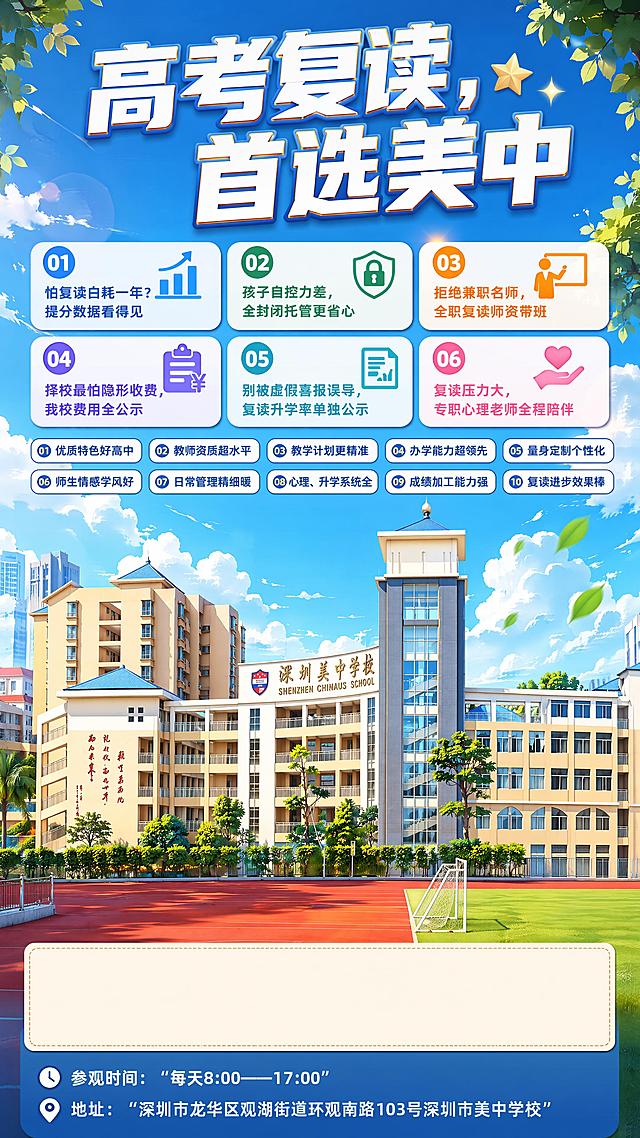 高考复读招生海报，经典英伦学院风，二次元漫画校园风格，整体立体亮眼，严格一字不差保留所有指定文字内容，不做任何修改。
主标题放大展示在海报顶部："高考复读，首选美中"
海报中间分区块清晰列出六大优势，一字不变：
1. 怕复读白耗一年？提分数据看得见
2. 孩子自控力差，全封闭托管更省心
3. 拒绝兼职名师，全职复读师资带班
4. 择校最怕隐形收费，我校费用全公示
5. 别被虚假喜报误导，复读升学率单独公示
6. 复读压力大，专职心理老师全程陪伴

下方缩小字号分两排清晰列出十大选择理由，一字不变：
01 优质特色好高中 02 教师资质超水平 03 教学计划更精准 04 办学能力超领先 05 量身定制个性化 06 师生情感学风好 07 日常管理精细暖 08 心理、升学系统全 09 成绩加工能力强 10 复读进步效果棒

底部预留一块空白区域用于放置预约二维码，下方标注活动信息，一字不变：参观时间："每天8:00——17:00"，地址："深圳市龙华区观湖街道环观南路103号深圳市美中学校"

将原图学校建筑转换成二次元漫画3D立体风格，保留正确建筑位置比例，不错位。整体配色协调立体亮眼，分区排版整齐，版式精美，4K超高清画质，所有文字清晰不遮挡，标题醒目突出，上方文字大，下方十大理由字号稍小