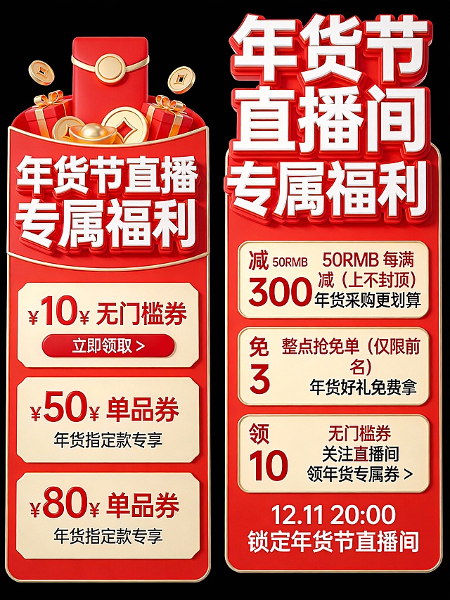 创建 2 个适配年货节直播福利发放场景的促销标签，整体采用红金立体卡通风格，以红、金、米高饱和撞色为主色调，融入红包、金币、券类等年货促销符号，文字层级分明（年货福利主题、券额、使用规则、行动引导），视觉上充满立体感与促销吸引力，细节丰富（3D 元素质感、券面分层设计），能有效引导观众领取年货节直播福利；其中左标签为红底异形造型，顶部装饰3D 红包堆（红底金饰）、金币、礼物盒来增强年货福利氛围，核心大字 “年货节直播专属福利” 采用白红 bold 立体字，下方设置三层券模块，第一层是 “10¥ 无门槛券 立即领取 >”，券面采用红米撞色突出年货节无门槛福利，第二层是 “50¥ 单品券 年货指定款专享”，明确年货使用范围，第三层是 “80¥ 单品券 年货指定款专享”，分层展示不同面额年货券，确保信息清晰；右标签为红底矩形造型，顶部大字 “年货节直播间专属福利” 采用白红 bold 字，下方划分三个福利模块，第一层是 “减 50RMB 每满 300 减（上不封顶） 年货采购更划算”，以红米撞色突出年货满减力度，第二层是 “免 整点抢免单（仅限前 3 名） 年货好礼免费拿”，强调年货免单的稀缺性，第三层是 “领 无门槛券 10 关注直播间 领年货专属券 >”，引导年货节互动，底部标注 “12.11 20:00 锁定年货节直播间”，明确年货节直播时间节点。背景为纯黑色。
