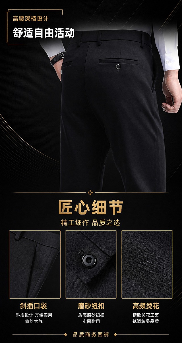 重新设计整张图的文字和排版，以黑金元素为主的高端商务风格。

[整体背景] 整体改为深黑色背景，带细腻的暗纹肌理，高端沉稳。

[上半部分] 保留裤子背面特写图，去掉原有的白色箭头和棕色文字框。改为左上角金色细线条装饰框，框内金色小字"高腰深裆设计"，下方白色大字"舒适自由活动"，文字左对齐放在左上角，不遮挡裤子主体。

[下半部分] 去掉米白色背景和棕色装饰条，改为延续深黑色背景。顶部居中金色细横线装饰，中间金色大字"匠心细节"，下方金色小字"精工细作 品质之选"。

[三个细节图] 横向排列三个细节图，每个图都有金色细边框，图下方金色小标题+白色说明文字：1. 斜插口袋 2. 磨砂纽扣 3. 高频烫花。三个图等宽排列，间距均匀。

[底部] 去掉英文，改为底部居中金色小字"品质商务西裤"。

[整体风格] 黑金配色，金色线条装饰，无衬线粗黑体字体，金色主标题+白色辅助文字，高端商务质感，排版简洁大气，去掉原有的棕色系和米白色系元素。