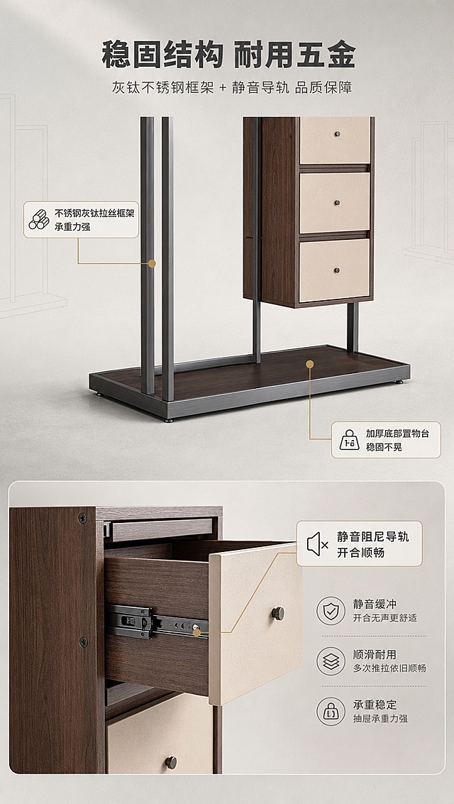 [商品] 使用【图1】DF-8824衣帽架；保留不锈钢灰钛拉丝框架的金属质感与结构；保留抽屉导轨、柜体连接等五金细节；重点展示框架结构稳固性与五金品质；产品整体结构、比例、颜色与原图一致。
[画面] 目标：结构框架解析，展示稳固结构与五金品质；上下分区构图，上方约40%为衣帽架底部框架+置物台的结构特写，下方约60%为抽屉导轨五金细节+结构说明；主体为衣帽架的下半部分侧视角度，展示不锈钢框架的支撑结构与底部置物台，占画面约50%；抽屉拉出状态，展示导轨五金细节；背景为浅灰色工业风柔光背景，搭配结构线框装饰；画面中有结构引线标注关键受力点。
[视觉] 套系策略：风格=现代轻奢亮色调商业家居摄影；标题字=现代无衬线粗体（思源黑体Heavy）；正文字=简洁无衬线体（思源黑体Regular）；主色=米白+浅灰+胡桃木棕；背景延展=基于米白浅灰做同色系渐变、柔光过渡，浅灰色哑光质感背景带细微颗粒；强调色=灰钛金属色/暖金色，仅用于小面积图标、引线、标签和金属高光；标题色=深炭灰；正文色=中暖灰；组件=圆角浅底信息卡、细金属线引线、极简结构icon；光影=左前侧暖白柔光，突出金属拉丝纹理与结构立体感，阴影清晰有层次。
[文字] 顶部主标题「稳固结构 耐用五金」（8字）；副标题「灰钛不锈钢框架 + 静音导轨 品质保障」（16字）；结构标注3处：「不锈钢灰钛拉丝框架 承重力强」「静音阻尼导轨 开合顺畅」「加厚底部置物台 稳固不晃」；文字横向排版，引线标注清晰，不遮挡主体结构。
[规格] 淘宝/天猫详情页，单屏比例9:16竖版，分辨率4K，高质量；避免变形、错字、文字过小、冷蓝灰暗色调、产品结构改变、颜色失真、极限词。
