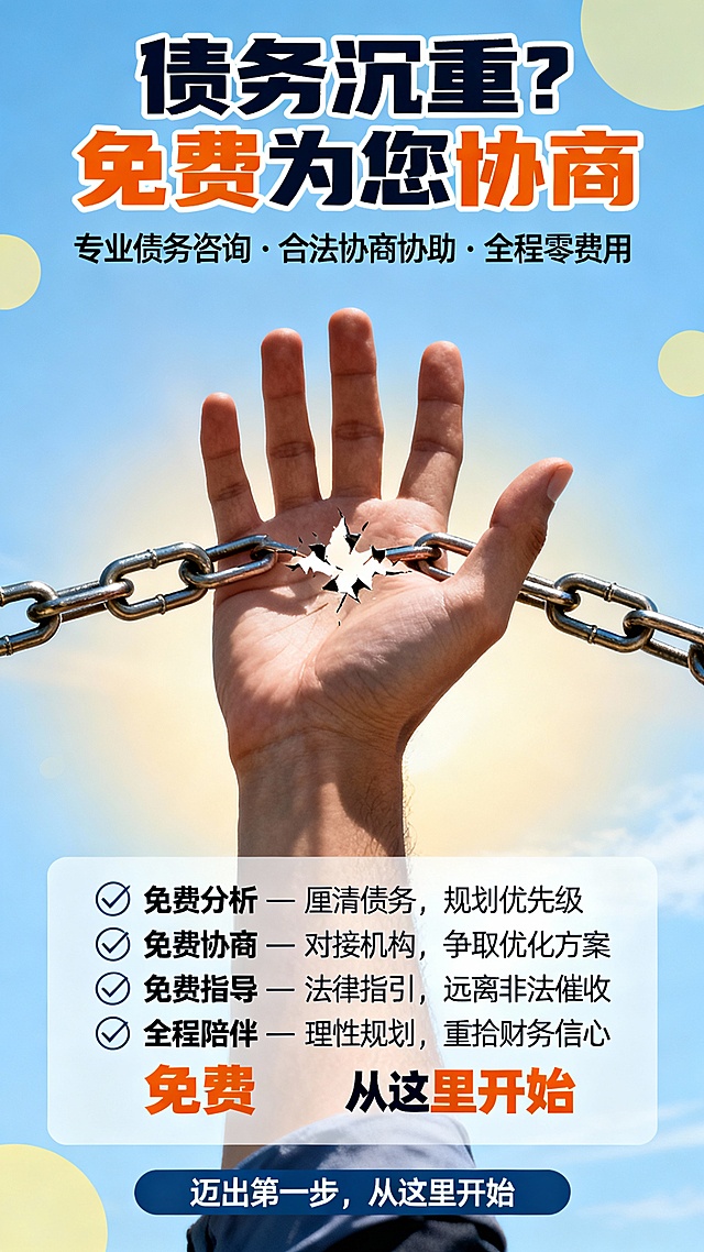 海报设计构思
主视觉： 一只向上托起的手，手中有一把断裂的锁链或一把钥匙，背景是简洁的蓝天或曙光渐变色。
整体色调： 采用冷静、可信的蓝色系为主，配以代表希望的浅黄色或绿色点缀。

海报文案
（顶部主标题）

债务沉重？      免费为您协商（字体加大加粗）
（核心副标题）

专业债务咨询 · 合法协商协助 · 全程零费用
（中间要点图标区）
✅ 免费分析 — 厘清债务，规划优先级
✅ 免费协商 — 对接机构，争取优化方案
✅ 免费指导 — 法律指引，远离非法催收
✅ 全程陪伴 — 理性规划，重拾财务信心


（底部行动号召）
迈出第一步，从这里开始

设计建议
排版： 采用居中或左对齐排版，信息层级清晰，留白充足，避免拥挤。

字体： 主标题使用粗壮有力的字体，正文使用清晰易读的无衬线字体。

图标： 使用简洁的线条图标（如✅、📊、🤝、⚖️）来可视化每个服务要点。

重点突出： “免费”、“零费用”等关键词可使用强调色（如橙色或绿色）加粗突出。