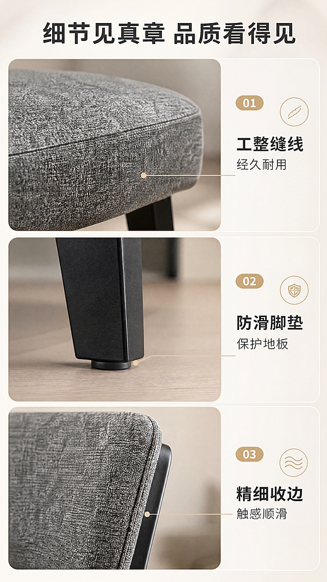 [商品] 使用【图1】灰色棉麻休闲椅D8803；保留棉麻面料纹理、缝线、椅脚细节；商品处理：放大细节区域，增强缝线工整度、五金质感、面料纹理清晰度，不改变产品原貌。
[画面] 目标：细节工艺展示页，强化品质感与做工精细度。构图：三宫格竖排，每格展示一个细节特写+对应说明。主体位置：三格从上到下依次排列。景别：特写。前中后景：每格为独立特写画面，背景浅柔虚化，突出细节主体。第一格：坐垫边缘缝线特写；第二格：椅脚与地面接触防滑垫特写；第三格：靠背侧面面料纹理+收边工艺特写。
[视觉] 套系策略：风格=现代轻奢高级家居商业摄影；标题字=现代无衬线粗体（思源黑体Heavy）；正文字=简洁无衬线体（思源黑体Regular）；主色=暖米白+高级灰；背景延展=基于暖米白做深浅层级、同色渐变和细腻哑光墙面/地面质感；强调色=浅香槟金，仅用于小面积图标、引线、标签和装饰线条；标题色=深炭灰；正文色=中暖灰；组件=圆角浅底信息卡、细线引线、数字序号胶囊；光影=左前侧暖柔自然光，柔和阴影，整体亮调。
[文字] 顶部通栏主标题「细节见真章 品质看得见」（8字）。三格每格右侧或下方配短说明：「① 工整缝线 经久耐用」「② 防滑脚垫 保护地板」「③ 精细收边 触感顺滑」。文字横向排版，字号保证手机端可读。
[规格] 图片比例9:16竖版，4K分辨率，淘宝/天猫详情页适配，中文文案，避免变形、错字、文字过小、冷蓝背景、产品颜色改变、结构失真、极限词。