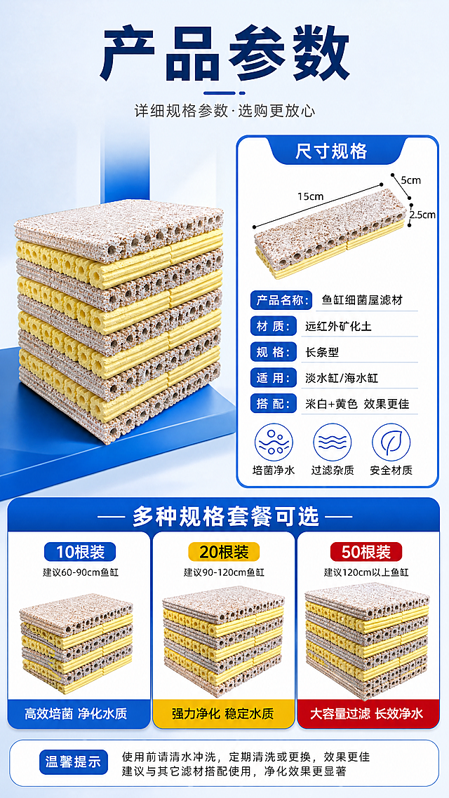 [第7屏] 详情页规格参数-细菌屋尺寸规格与适用信息卡。本屏使用【图1】作为产品展示。
[氛围/风格] 简洁专业风，信息清晰，参数规整，商业摄影质感。
[元素布局] 画面左侧为细菌屋滤材堆叠产品图，占比约45%；右侧为规格参数信息卡，包含尺寸标注示意、数量、适用鱼缸等信息；底部为不同规格套餐对比小图；滤材外观与输入图一致。
[光影质感] 产品区域均匀柔光，信息卡区域干净明亮，整体清晰易读，专业感强。
[配色色系] 全局底色 #f0f4f8 浅灰蓝；主色深海蓝；辅助色明黄、白色、深灰文字。
[视角构图] 左右分栏构图，左产品右参数，阅读动线左产品全貌 → 右详细参数 → 底部套餐选择。
[文字版式] 顶部主标题「产品参数」，深蓝色粗黑体；参数卡内信息：「产品名称：鱼缸细菌屋滤材」「材质：远红外矿化土」「规格：长条型」「适用：淡水缸/海水缸」「搭配：米白+黄色 效果更佳」；底部3个套餐选项「10根装」「20根装」「50根装」用不同颜色按钮区分。
[比例分辨率] 9:16 竖版比例，4K 分辨率，文字清晰可辨，高清画质。
[负向提示词] 变形，水印，文字错乱，文字过小，结构错误，颜色偏差，产品图模糊，背景杂乱。