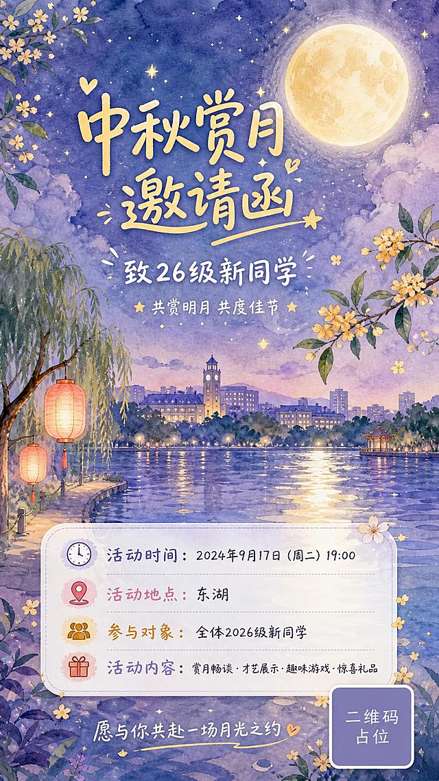 手绘水彩风格中秋赏月邀请函海报，竖版9:16。整体清新治愈、温暖柔和，适合大学生校园活动。画面上方是一轮温柔的满月，月光如水，周围有淡淡的水彩晕染云朵和闪烁的星星。画面中部是东湖夜景的水彩描绘：湖水波光粼粼，倒映着月光，岸边有垂柳和几盏暖黄色的灯笼，远处有朦胧的校园建筑剪影，桂花枝从画面两侧伸入，点缀着淡黄色的小花朵。整体色调以柔紫色、淡蓝色夜空为底，搭配暖黄色月光和粉橘色灯笼，色彩柔和梦幻，有水彩晕染的质感和笔触。

文字排版（手写体/圆润字体）：
顶部居中主标题："中秋赏月邀请函"，温暖的暖黄色手写字体，活泼可爱。
主标题下方："致26级新同学"，白色圆润字体。
再下方："共赏明月 共度佳节"，稍小字号。

画面中下部信息卡片（圆角白色半透明卡片，带柔和阴影）：
"活动时间：2024年9月17日（周二）19:00"
"活动地点：东湖"
"参与对象：全体2026级新同学"
"活动内容：赏月畅谈·才艺展示·趣味游戏·惊喜礼品"

底部一行小字："愿与你共赴一场月光之约"
右下角有一个圆角方形的"二维码占位"方块。

整体版式精美，层次分明，留白舒适，青春温暖有活力。画面中所有信息区域必须填充完整合理的内容，不得出现空白框或待填写区域。画面中所有二维码区域使用纯色方块占位符呈现，方块中央标注"二维码占位"文字，严禁生成任何可识别的二维码图案。