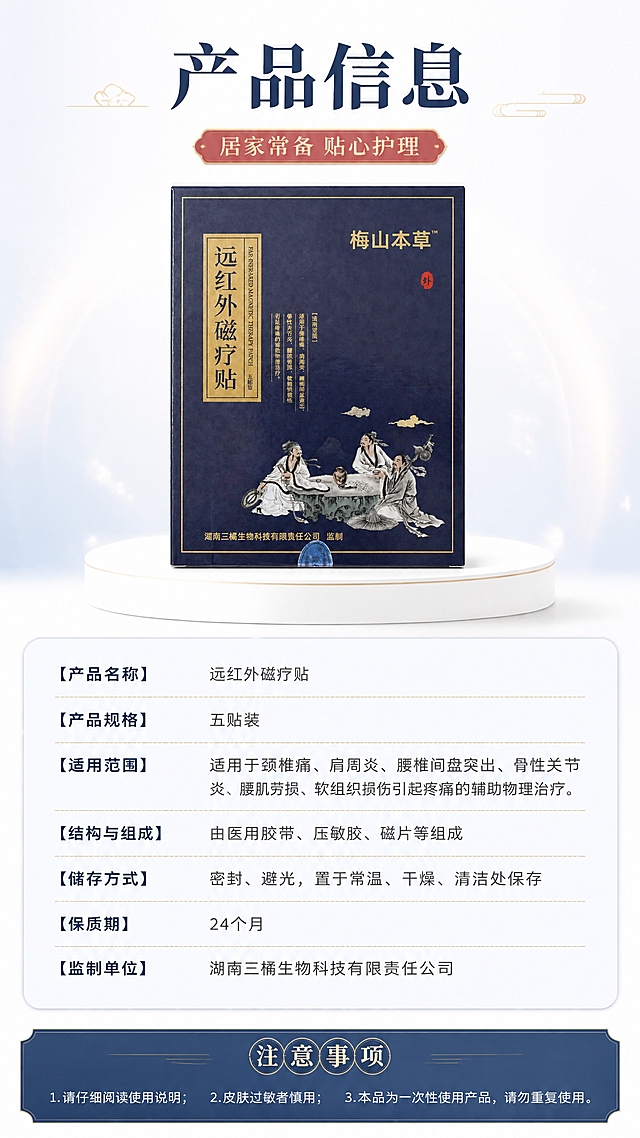 [商品] 使用【图1】梅山本草远红外磁疗贴包装盒；保留盒体所有文字、图案、颜色与结构完全保真。使用【图4】参考图的产品信息页版式布局参考，将产品盒替换为梅山本草包装。产品盒置于画面上半区居中展示，占画面约35%。
[画面] 页面目标：产品信息规格参数页，为消费者提供完整购买决策信息，参考参考图的产品信息卡片式版式。构图：上下结构，上半区产品盒立体展示于白色圆形台座上，下半区浅蓝/白色参数信息卡。阅读动线：顶部主标题→产品展示图→参数信息卡逐条阅读→底部注意事项。前中后景：纯白色背景，前景产品台座，中景产品包装盒，后景极淡蓝色渐变光晕与金色微光粒子，整体干净专业明亮。
[视觉] 套系策略：风格=白底清新中式医药风商业详情页，明亮干净为主；标题字=粗黑体带宋体衬线细节，端庄大气；正文字=简洁无衬线黑体；主色=纯净白色（大面积白底）；背景延展=以纯白为基底，局部叠加淡蓝色（藏青深蓝）做信息卡片、标题栏、底部条带，金色做点缀装饰、图标、引线和文字提亮；强调色=烫金古铜色，仅用于小面积图标、引线、标题点缀、分割线和标签；标题色=藏青深蓝（主标题）+ 烫金古铜色（点缀）；正文色=深灰色（主正文）+ 藏青深蓝（小标题）；组件=金色细线分割、云纹装饰条、印章式标签、圆角浅蓝/深蓝信息卡；光影=左前侧暖白色柔光，盒体边缘有淡金色轮廓光，底部投影自然柔和，整体明亮通透。
[文字] 顶部主标题（深蓝色大字）：产品信息；主标题下方红色/金色胶囊副标题：居家常备 贴心护理；产品盒下方圆角浅蓝/白色信息卡内逐条参数（左标签深蓝字右内容深灰字，金色细分割线）：【产品名称】远红外磁疗贴、【产品规格】五贴装、【适用范围】适用于颈椎痛、肩周炎、腰椎间盘突出、骨性关节炎、腰肌劳损、软组织损伤引起疼痛的辅助物理治疗、【结构与组成】由医用胶带、压敏胶、磁片等组成、【储存方式】密封、避光，置于常温、干燥、清洁处保存、【保质期】24个月、【监制单位】湖南三橘生物科技有限责任公司；信息卡底部灰色小字注意事项：1.请仔细阅读使用说明；2.皮肤过敏者慎用；3.本品为一次性使用产品，请勿重复使用。所有文字横向排版，参数标签加粗突出。
[规格] 图片比例9:16竖版，分辨率4K，quality=medium。负向提示：避免产品变形、包装文字错乱、虚构参数、医疗治愈承诺、极限词、文字竖排、文字过小、二维码、平台Logo、水印、参考图中电商界面元素（购物车/价格栏/进店逛逛按钮/销量标签等）、全蓝背景、深色背景占比过大。