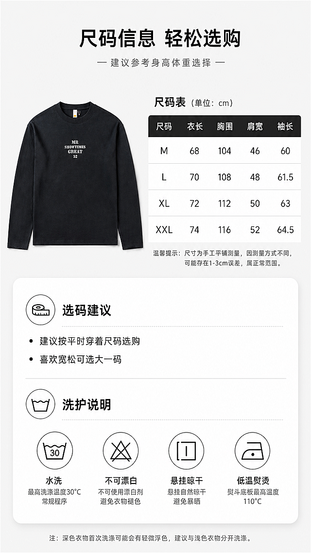 [第6张] 详情页尺码信息页-MR SHOWTIMES GREAT 52黑色长袖T恤尺码表与选购建议。本张使用【图1】作为商品平铺展示。
[氛围/风格] 简约信息卡风格，清晰专业，干净整洁。
[元素布局] 画面上半部分左侧为黑色T恤正面平铺全貌，占比约40%，右侧为尺码表格；下半部分为选码建议和洗护说明；背景为浅灰色，底部有白色卡片质感承托；T恤款式、颜色、印花与原图完全一致。
[光影质感] 顶部均匀平光，产品平铺平整，无明显阴影，清晰展示产品轮廓和尺码参照。
[配色色系] 全局底色 #F2F2F2 浅灰色；主色白色信息卡+黑色文字；辅助色深灰标题、浅灰分隔线。
[视角构图] 上下结构，上半部分产品+尺码表，下半部分选购建议，阅读动线从上到下。
[文字版式] 顶部主标题「尺码信息 轻松选购」，副标题「建议参考身高体重选择」；尺码表包含尺码（M/L/XL/XXL）、衣长、胸围、肩宽、袖长字段；下方选码建议：「建议按平时穿着尺码选购」「喜欢宽松可选大一码」；洗护说明图标区：水洗、不可漂白、悬挂晾干、低温熨烫；文字为清晰黑体，表格规整易读。
[比例分辨率] 9:16 竖版比例，2K分辨率，文字清晰可辨，高清画质。
[负向提示词] T恤变形，表格错乱，文字模糊，水印，颜色偏差，信息不清。