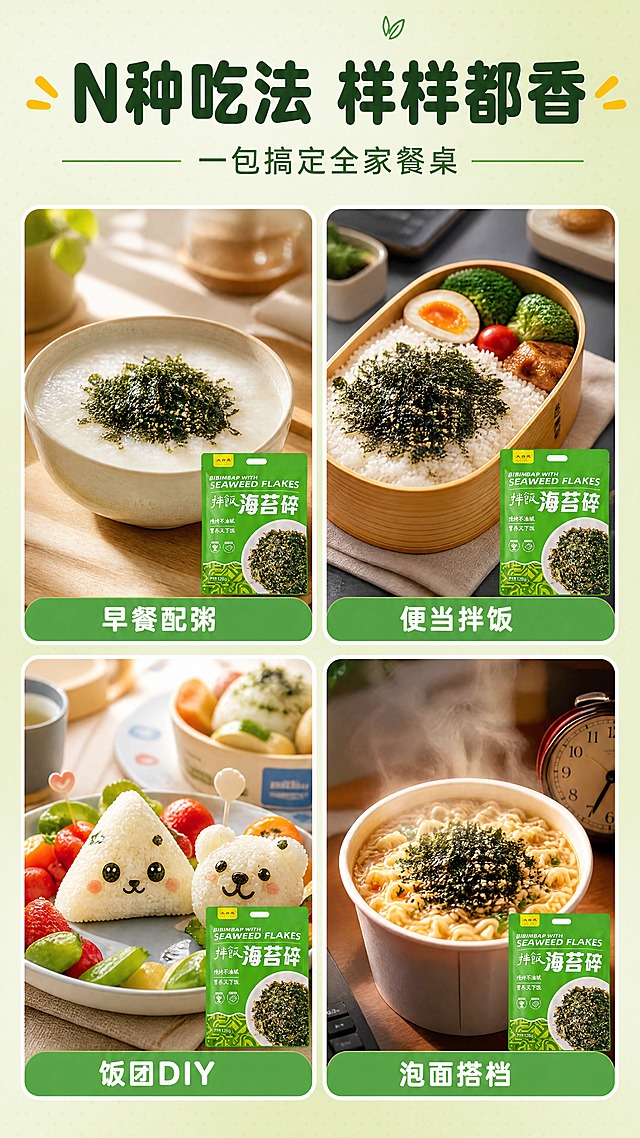 [商品] 使用【图1】大自岚拌饭海苔碎绿色袋装产品；保留包装原貌，产品缩小置于每个场景卡片中作露出，约占各卡片15%-20%。
[画面] 第6张·多场景种草。目标：展示多种食用场景，拓宽使用想象，提升购买理由。采用2×2圆角卡片拼图布局，共4个场景卡片，卡片间有均匀间距。左上：早餐场景——白粥配海苔碎，温暖晨光；右上：便当场景——日式便当盒里的海苔碎拌饭，精致上班族午餐；左下：儿童餐场景——可爱造型饭团配海苔碎，童趣满满；右下：夜宵场景——泡面加海苔碎，深夜解馋。每个场景卡片底部有绿色小标签标注场景名称。背景为浅绿渐变，带细腻圆点底纹。
[视觉] 套系策略：风格=清新自然食品商业摄影风，温暖食欲感；标题字=圆润粗黑体，亲切有力量；正文字=简洁无衬线体；主色=鲜草绿；背景延展=浅绿渐变+细腻圆点底纹，活泼有层次；强调色=暖金黄色；标题色=深墨绿；正文色=深灰绿；组件=圆角白边场景卡片、绿色底部小标签、细绿线分隔；光影=每个场景卡片内有各自自然光影，整体统一暖调。
[文字] 顶部主标题「N种吃法 样样都香」，副标题「一包搞定全家餐桌」；4张卡片底部标签分别为「早餐配粥」「便当拌饭」「饭团DIY」「泡面搭档」。文字全部横向排版，主标题位于画面顶部居中，卡片标签位于各卡片底部。
[规格] 图片比例9:16竖版，4K，medium质量。避免变形、错字、文字过小、场景不真实、包装颜色改变、虚假功效宣传。