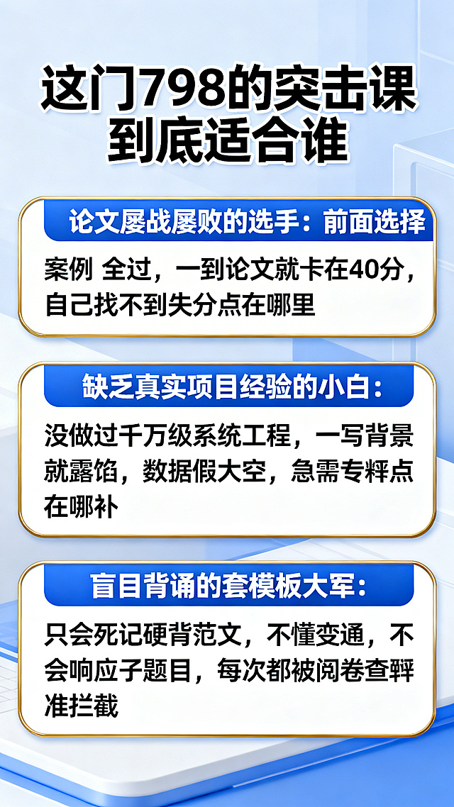 三个醒目的人群标签卡片，配以犀利的文字排版，标题“这门798的突击课 到底适合谁”，卡片1：“论文屡战屡败的选手：前面选择案例全过，一到论文就卡在40分，自己找不到失分点在哪里”，卡片2：“缺乏真实项目经验的小白：没做过千万级系统工程，一写背景就露馅，数据假大空，急需专业素材填补”，卡片3：“盲目背诵的套模板大军：只会死记硬背范文，不懂变通，不会响应子题目，每次都被阅卷查重机制精准拦截”