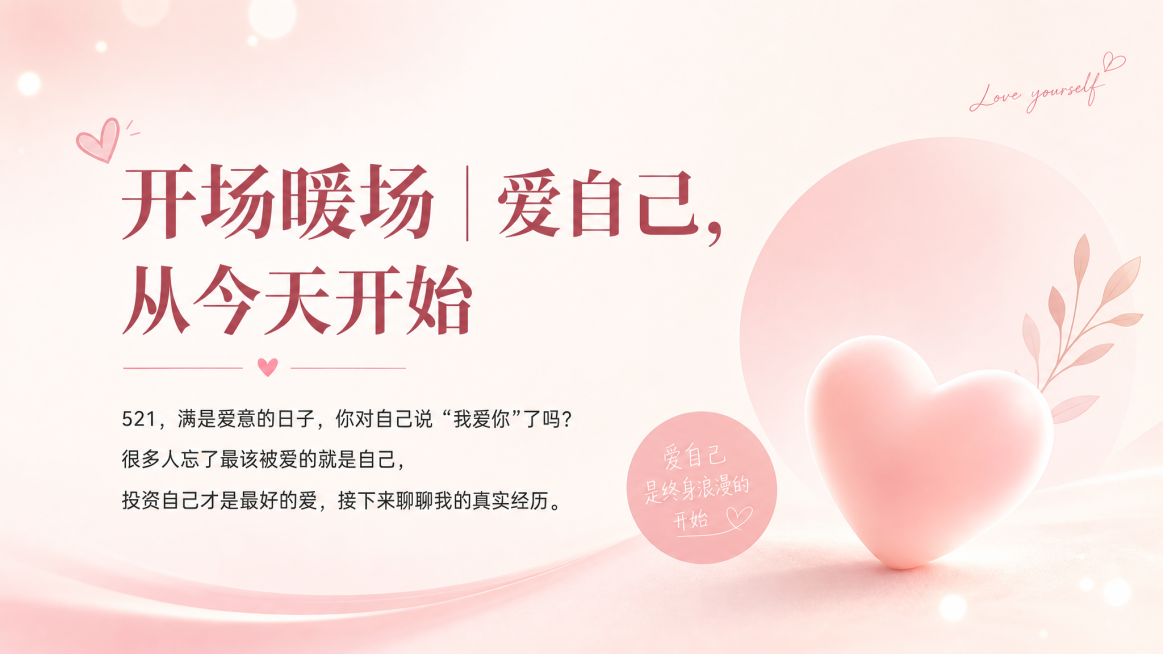 PPT内容页，主题一开场暖场，暖粉色简约背景，标题文字"开场暖场 | 爱自己，从今天开始"，正文包含：521，满是爱意的日子，你对自己说'我爱你'了吗？很多人忘了最该被爱的就是自己，投资自己才是最好的预览效果