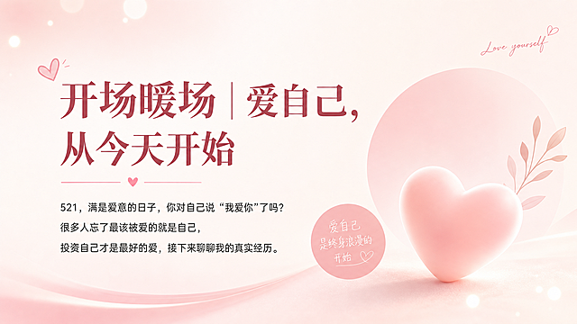 PPT内容页，主题一开场暖场，暖粉色简约背景，标题文字"开场暖场 | 爱自己，从今天开始"，正文包含：521，满是爱意的日子，你对自己说'我爱你'了吗？很多人忘了最该被爱的就是自己，投资自己才是最好的爱，接下来聊聊我的真实经历，整体排版清晰，文字层级分明