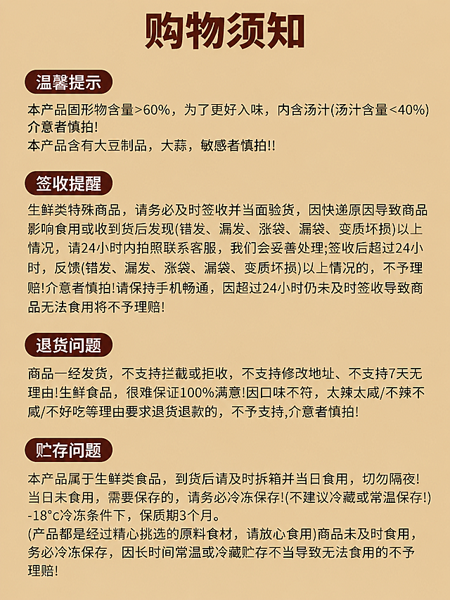 [商品] 使用【图4】购物须知文字信息图；保留全部文字内容：温馨提示、签收提醒、退货问题、贮存问题四大板块及对应详细说明；保留浅棕黄色背景和深棕色标题文字风格。
[画面] 目标：购物须知说明页，适配快手详情页3:4竖版尺寸。构图：顶部大标题+四个板块纵向排列，每个板块用深棕色圆角标签做小标题，正文清晰分段，移动端可读。
[视觉] 套系策略：风格=简洁信息说明页；标题字=粗黑体；正文字=清晰宋体/黑体；主色=暖棕黄；背景延展=浅棕黄纯色背景；强调色=深棕红；标题色=深棕色；正文色=深褐色；组件=深棕圆角小标题标签；光影=平光无阴影。
[文字] 顶部居中主标题"购物须知"（深棕色大字），四个板块依次为"温馨提示""签收提醒""退货问题""贮存问题"（深棕底白字圆角标签），对应正文内容完整保留，字号确保手机端清晰可读；全部横排左对齐。
[规格] 图片比例3:4竖版（宽750px高1000px），分辨率2K，质量medium；避免文字模糊、错字、排版拥挤、文字过小无法阅读、颜色偏差。