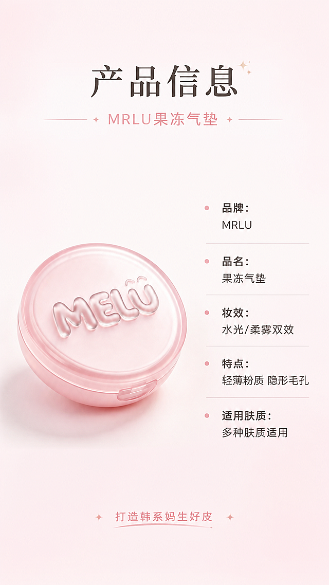 [第4张] 产品信息规格页-MRLU牌果冻气垫参数与品牌说明页。本张使用【图3】作为产品闭合外观，【图1】作为开盖参考。
[氛围/风格] 简约高级，信息清晰，品牌感强，商业详情页规格页风格。
[元素布局] 左侧为MRLU果冻气垫闭合状态产品图，占比约45%，展示粉色果冻外壳和MELU立体logo；右侧为产品信息参数表；背景为浅粉白渐变，底部有柔和阴影；产品外观、颜色、logo样式与输入图完全一致。
[光影质感] 正面均匀柔光，底部自然投影，产品质感通透，整体干净清爽。
[配色色系] 全局底色 #FFF5F7 奶白粉渐变；主色樱花粉、白色；辅助色深灰文字、浅金点缀。
[视角构图] 左右分栏构图，左产品右参数，阅读动线顶部标题→左侧产品→右侧参数表。
[文字版式] 顶部主标题「产品信息」，副标题「MRLU果冻气垫」；右侧参数表竖排排列：「品牌：MRLU」「品名：果冻气垫」「妆效：水光/柔雾双效」「特点：轻薄粉质 隐形毛孔」「适用肤质：多种肤质适用」；底部加一行小字「打造韩系妈生好皮」；字体清晰，信息层级分明。
[比例分辨率] 9:16竖版比例，4K分辨率，文字清晰可辨，高清画质。
[负向提示词] 产品变形，颜色偏差，水印，文字错乱，文字过小，参数模糊，背景杂乱，结构错误。