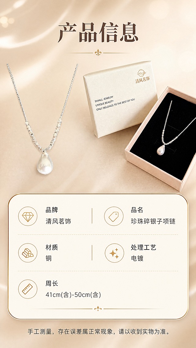[商品] 使用【图1】珍珠碎银子项链及礼盒包装图；保留水滴形珍珠吊坠、碎银子闪钻链身、清风茗饰品牌Logo、米白礼盒外观，不改变商品结构、颜色和比例。
[画面] 页面目标：产品规格信息展示，清晰传达参数。构图：上方项链+礼盒组合展示，下方圆角信息卡列出详细参数。主体占画面上半部分50%。景别：中景。前中后景：前景项链平铺展示，中景信息卡，后景浅奶茶色纯色背景。
[视觉] 套系策略：风格=法式轻奢珠宝商业摄影；标题字=优雅衬线粗体；正文字=简洁无衬线体；主色=奶茶米杏；背景延展=基于奶茶米杏做深浅渐变、柔焦光斑和细腻丝绸质感；强调色=香槟金，仅用于小面积装饰线、图标和标签；标题色=深棕灰；正文色=暖中灰；组件=圆角浅金信息卡、细金线引线；光影=上方均匀柔光，产品清晰无阴影。
[文字] 顶部主标题：「产品信息」；下方圆角信息卡内分栏列出：「品牌：清风茗饰」「品名：珍珠碎银子项链」「材质：铜」「处理工艺：电镀」「周长：41cm(含)-50cm(含)」；底部小字备注：「手工测量，存在误差属正常现象，请以收到实物为准。」；文字清晰易读，手机端可读。
[规格] 图片比例9:16竖版，4K分辨率，淘宝/天猫详情页风格，中文文案；避免变形、错字、文字过小、冷蓝背景、商品颜色改变、结构失真、极限词。