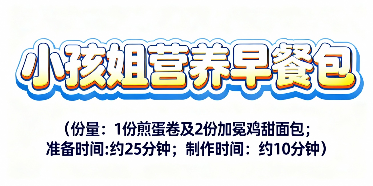 设计几个艺术字，颜色适合放在蓝色插画底图上，字体活泼可爱，第一排字的内容是小孩姐营养早餐包；第二排字比第一排小五倍，内容是（份量： 1份煎蛋卷及2份加冕鸡甜面包；准备时间: 约25分钟；制作时间：约1预览效果