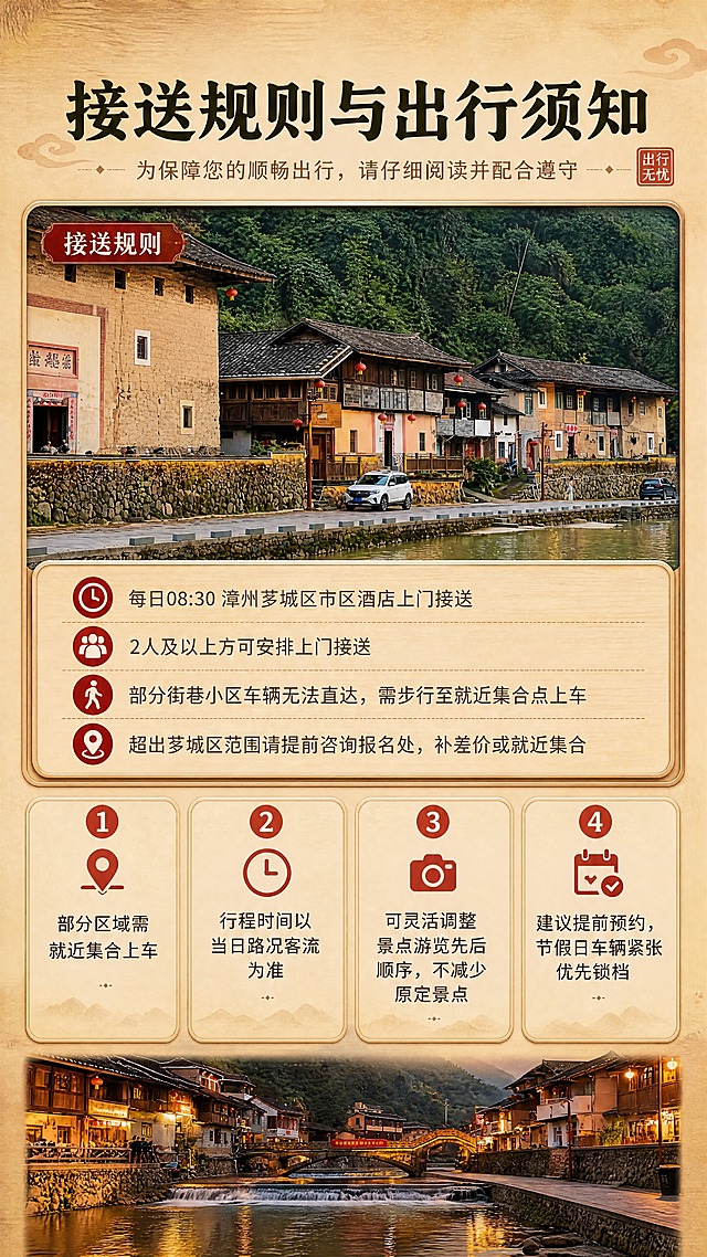 [商品] 使用【图1】塔下村土楼临溪街景作为主场景素材，【图4】傍晚临水土楼水岸作为辅场景素材，保留土楼夯土墙与木格窗、石砌驳岸与石板路、溪流水面倒影、红灯笼与远山林木的真实结构与色彩，做清晰化与光影融合处理，不改建筑与景观形态。
[画面] 目标是接送规则与出行须知页，讲清服务范围与客人需配合事项。竖版9:16，上部标题区，中部一张横向宽幅“接送规则”重点卡（图1为卡面照片），下部四条竖排须知条目（配小图标），底部为图4窄幅实景照片带。阅读动线：标题—接送规则卡—须知1至4。
[视觉] 套系策略：风格=国风暖调旅行纪实摄影；标题字=圆润国风中黑粗体；正文字=思源黑体常规；主色=夯土暖驼黄；背景延展=基于夯土暖驼黄做深浅渐变并叠加宣纸与木纹肌理；强调色=客家朱红，仅用于序号圆标、小图标与提示标签；标题色=深褐墨绿；正文色=暖棕灰；组件=圆角木质信息卡、细线分隔、印章式标签；光影=午后暖柔光，傍晚水岸带柔和暖橘反射光。
[文字] 全部文字横向排版，不竖排、不旋转。主标题“接送规则与出行须知”；接送规则卡文字“每日08:30 漳州芗城区市区酒店上门接送”“2人及以上方可安排上门接送”“部分街巷小区车辆无法直达，需步行至就近集合点上车”“超出芗城区范围请提前咨询报名处，补差价或就近集合”；须知四条“部分区域需就近集合上车”“行程时间以当日路况客流为准”“可灵活调整景点游览先后顺序，不减少原定景点”“建议提前预约，节假日车辆紧张优先锁档”。文字不遮挡土楼主体与水面。
[规格] 竖版9:16（1080×1920），4K，避免变形、错字、蚂蚁字、非横排文字、冷蓝蓝灰作为背景与卡片主色、土楼与水面颜色改变、水印、二维码、第三方账号、平台Logo。