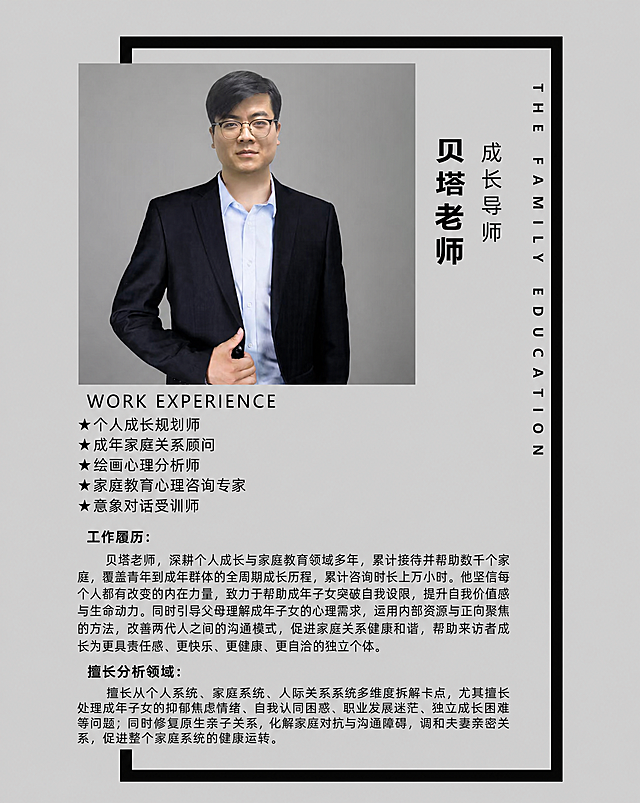 保持原图的整体设计风格、布局、人物照片、灰色背景、黑色边框框架完全不变。只修改图中的文字内容，将所有文字替换为以下内容，字体、字号、颜色、位置保持原风格：

右侧竖排英文：THE FAMILY EDUCATION
右侧竖排中文：成长导师 贝塔老师

WORK EXPERIENCE
★ 个人成长规划师
★ 成年家庭关系顾问
★ 绘画心理分析师
★ 家庭教育心理咨询专家
★ 意象对话受训师

工作履历：
贝塔老师，深耕个人成长与家庭教育领域多年，累计接待并帮助数千个家庭，覆盖青年到成年群体的全周期成长历程，累计咨询时长上万小时。他坚信每个人都有改变的内在力量，致力于帮助成年子女突破自我设限，提升自我价值感与生命动力。同时引导父母理解成年子女的心理需求，运用内部资源与正向聚焦的方法，改善两代人之间的沟通模式，促进家庭关系健康和谐，帮助来访者成长为更具责任感、更快乐、更健康、更自洽的独立个体。

擅长分析领域：
擅长从个人系统、家庭系统、人际关系系统多维度拆解卡点，尤其擅长处理成年子女的抑郁焦虑情绪、自我认同困惑、职业发展迷茫、独立成长困难等问题；同时修复原生亲子关系，化解家庭对抗与沟通障碍，调和夫妻亲密关系，促进整个家庭系统的健康运转。