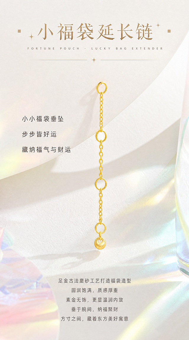 【第9张·福袋款单品页】
[商品] 使用小福袋款延长链（小圆饼素金款）；严格100%还原原始造型、尺寸比例、三调节环结构、链条粗细、福袋小圆饼尾坠形状，足金原色温润黄金色泽，古法金磨砂质感，圆润边缘，素金磨砂肌理不变；去除鱼线。
[画面] 福袋延长链纵向悬挂或放置于画面中央偏上位置，产品占画面45%。背景完全参考图二图三图四的视觉调性：白色石膏肌理台面+彩色玻璃光影（粉绿黄蓝柔和光斑）+白色弧形石膏体作为背景装饰。画面上方有标题区域，下方有正文区域。
[视觉] 风格=高端时尚轻奢珠宝商业摄影（HAIZE VISION风格）；主标题字=创意设计字体，浅金棕色带金属光泽；正文字=小号无衬线体，深咖暖灰色；主色=纯净奶白+彩色玻璃光影；背景延展=白色石膏肌理台面+柔和彩色玻璃光斑+白色弧形石膏体；强调色=浅金棕色；组件=两侧小方块装饰+细金线+星光；光影=透过彩色玻璃的柔和自然光，磨砂金质感细腻温润。
[文字] 画面上方居中：主标题"小福袋延长链"（创意设计字体，浅金棕色，大字号），下方英文"FORTUNE POUCH · LUCKY BAG EXTENDER"（细体无衬线，拉开字距）。产品左侧有三行短句："小小福袋垂坠""步步皆好运""藏纳福气与财运"（中号无衬线体，深咖色）。画面底部正文5行居中："足金古法磨砂工艺打造福袋造型""圆润饱满，质感厚重""素金无饰，更显温润内敛""垂于腕间，纳福聚财""方寸之间，藏着东方美好寓意"（小号无衬线体，暖灰色）。文字不遮挡产品主体。
[规格] 宽度850px，长竖版比例约1:1.8，2K，quality=high。避免鱼线、黄金发白发银、福袋造型变形、磨砂质感丢失、文字遮挡产品。