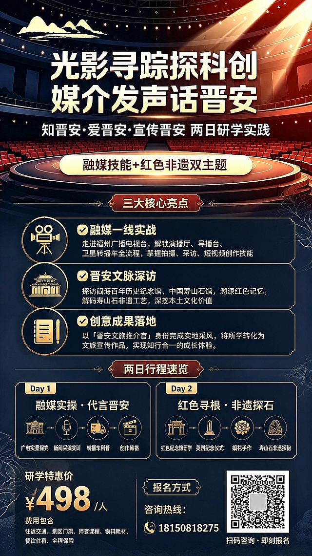 基于参考海报进行版式复刻填充内容，顶部保留原有主标题：光影寻踪探科创 媒介发声话晋安，副标题：知晋安·爱晋安·宣传晋安 两日研学实践，主题标签：融媒技能+红色非遗双主题。中部上半段空白区域添加三大核心亮点内容：1.✅ 融媒一线实战 走进福州广播电视台，解锁演播厅、导播台、卫星转播车全流程，掌握拍摄、采访、短视频创作技能 2.✅ 晋安文脉深访 探访闽海百年历史纪念馆、中国寿山石馆，溯源红色记忆，解码寿山石非遗工艺，深挖本土文化价值 3.✅ 创意成果落地 以「晋安文旅推介官」身份完成实地采风，将所学转化为文旅宣传作品，实现知行合一的成长体验。中部下半段空白区域添加两日行程：▌两日行程速览 Day 1 融媒实操・代言晋安 广电实景探究・新闻采编实训・转播车科普・创作筹备 Day 2 红色寻根・非遗探石 红色纪念馆研学・英烈纪念仪式・绢花手作・寿山石非遗探秘。底部添加报名区域信息：研学特惠价 ¥498 / 人 费用包含：往返交通、景区门票、师资课程、物料耗材、餐饮住宿、全程保险 报名方式 咨询热线：18150818275 【放置报名二维码占位】 文字为：扫码咨询・即刻报名。整体风格保持原海报的深色调国潮舞台质感，文字清晰可读，排版分区明确，版式精美，原海报顶部标题和背景结构不变，填充中间和底部文字内容，配色和风格保持统一。