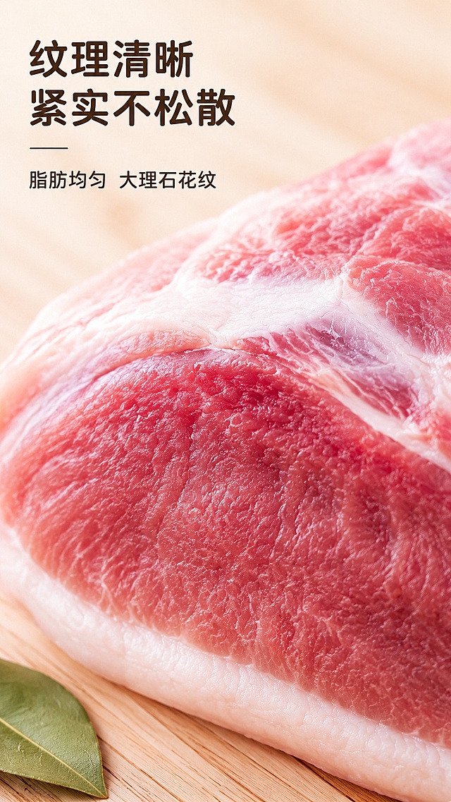 [第3屏] 肉质纹理特写展示，突出土猪后腿肉新鲜紧实质地。本屏使用【图1】作为商品主体。
[氛围/风格] 微距生鲜特写风格，真实商业摄影，突出肌理细节与新鲜度。
[元素布局] 以【图1】后腿肉的瘦肉纹理和脂肪分层做局部放大特写，主体占比约75%，保留原图肥瘦分布比例与颜色；背景虚化浅色原木台面，左下角点缀一片新鲜香叶增加层次，主体纹理清晰，脂肪呈现自然油润光泽。
[光影质感] 侧前方柔光，突出肌肉纤维纹理，脂肪位置高光提亮，整体清晰有质感。
[配色色系] 全局底色 #F8F4E9；主色为肉色自然红棕；辅助色浅原木色、嫩绿点缀色。
[视角构图] 微距特写视角，主体居中，景深较浅，突出纹理细节。
[文字版式] 标题左对齐，字体统一温润圆角深棕色黑体，主标题「纹理清晰 紧实不松散」，副标题放在主标题右下方「脂肪均匀 大理石花纹」，文字区域在左上角，不遮挡主体肉质特写，文字清晰可读。
[比例分辨率] 9:16 竖版比例，4K分辨率，文字清晰可辨，高清画质。
[负向提示词] 纹理模糊，肉色偏差，结构变形，文字遮挡主体，文字错乱，水印