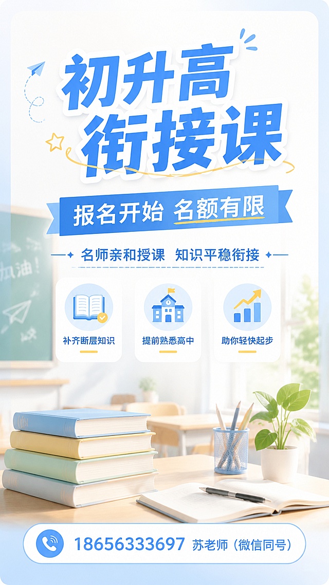亲和专业清新教育风格初升高衔接课招生海报，9:16比例，画面包含主标题"初升高衔接课"，副标题"报名开始 名额有限"，装饰文案"名师亲和授课 知识平稳衔接"，卖点标签"补齐断层知识" "提前熟悉高中" "助你轻快起步"，底部联系方式"18656333697 苏老师（微信同号）"。整体设计专业亲和，采用浅蓝色+米白色温暖配色，搭配简约明亮的教室书桌学习场景，排版精美，文字清晰可读，主次分明，四边留足安全边距，分辨率4K，适合招生宣传使用。
