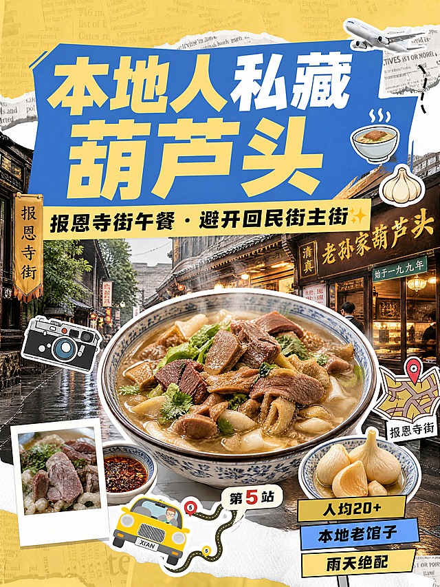 小红书笔记大字封面，配图大字，手账拼贴风，与参考图保持完全一致的版式骨架、分区比例、色调体系和装饰语言（相似度约80%），主题替换为西安报恩寺街葫芦头午餐，版式精美，小红书笔记封面质感，适合信息流点击。主标题必须完整呈现且为画面视觉中心，逐字锁定：「本地人私藏葫芦头」。主标题字号占画面约50%视觉权重，清晰可读，不得增删改字。副标题：「报恩寺街午餐·避开回民街主街✨」。装饰短句/角标：「热汤暖胃」「第5站」。背景：黄色报纸肌理底+白色撕纸边缘拼贴，顶部与底部有撕纸纹理，整体暖黄复古旅行手账感。标题排版：主标题为蓝底黄白撞色粗黑体大字，扁平粗体，非3D立体，标题位于画面上半部分，醒目突出。配图：画面中心偏下是一碗热气腾腾的葫芦头泡馍，汤头浓郁，配料丰富，冒着热气，旁边有糖蒜和辣酱，美食为白色粗描边抠图拼贴效果；背景穿插报恩寺街老馆子门头、老西安街景雨景元素；左下角有一张拍立得风格小照片，内容是葫芦头特写。装饰：右上角有白色小飞机贴纸；左侧有复古相机贴纸；右侧有地图定位贴纸定位在「报恩寺街」；下方有黄色小汽车+弯曲路线图贴纸标注第5站；右下角有三个黄黑/蓝黄撞色标签框，分别写「人均20+」「本地老馆子」「雨天绝配」；emoji贴纸1~2个（碗、热气），位置克制不抢主标题；整体有胶带、便签、撕纸边等手账拼贴装饰元素。整体氛围：西安地道美食、烟火气十足、雨天暖胃治愈感。画质：高清细腻，信息层级清晰，主标题与背景强对比，文字完整处于安全区内不可裁切，四周留安全边距。画面比例3:4，4K。图生图：严格使用用户上传图片【图1】作为版式风格参考，保留参考图的拼贴结构、撕纸肌理、撞色标题块、贴纸元素布局等全部视觉骨架，仅替换主题内容为报恩寺街葫芦头。