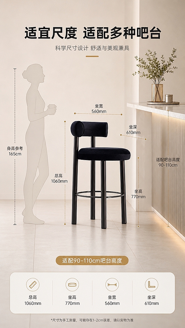 [商品] 使用【图1】B2502黑色绒布吧椅；保留整体结构、比例和颜色；吧椅旁放置身高参照人物剪影或常见吧台高度对比，体现产品尺寸比例，不改变产品结构和颜色。
[画面] 目标：空间尺度示意，展示尺寸与适配性。构图：吧椅正侧角度放置在吧台旁，用虚线和尺寸标注展示总高、坐高、坐垫宽度等关键尺寸；左侧或右侧搭配简约人体轮廓示意比例；产品占画面约50%；背景为浅米色简约空间，地面有简约地砖线条增强空间感；底部放置尺寸信息条。
[视觉] 套系策略：风格=现代轻奢高级商业摄影；标题字=现代简约粗黑体；正文字=简洁无衬线体；主色=米白暖灰；背景延展=基于米白暖灰做深浅层级、同色渐变和细腻石材/乳胶漆质感；强调色=香槟金，仅用于小面积图标、引线和装饰标签；标题色=深炭黑；正文色=中暖灰；组件=细线信息卡、优雅引线、圆形icon；光影=右前侧暖柔光，柔和明暗过渡。
[文字] 顶部主标题「适宜尺度 适配多种吧台」，用引线标注关键尺寸：「总高1060mm」「坐宽560mm」「坐深610mm」；底部补充「适配90-110cm吧台高度」；文字清晰，标注线不杂乱。
[规格] 图片比例9:16竖版，4K分辨率，避免变形、错字、文字过小、冷蓝/冷灰背景、产品比例失真、尺寸标注错误。