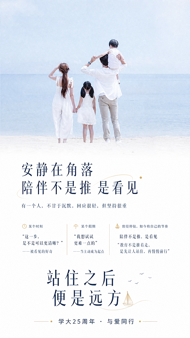 这是一张海边亲子背影图，需要在图片下方空白区域添加文字，文字内容包含：主标题“安静在角落 陪伴不是推 是看见”，副标题“有一个人，不甘于沉默。回应很轻，但坚持很重”，小标题“某个时刻 "这一步，是不是可以更清晰？"——被看见的好奇”，小标题“某个假期 "我想试试更难一点的"——当主动成为起点”，小标题“曾经停驻，如今有自己的节奏 陪伴不是推，是看见 "教育不是推着走，是先让人站住，再慢慢前行"”，大标题“站住之后 便是远方”，落款“学大25周年 · 与爱同行”。要求文字排版布局合理，整体画面高端大气又有灵动生气，保留原图的海边家庭背影，保持整体干净温馨的风格。