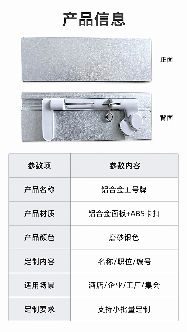 [第8屏] 产品规格参数，汇总展示工号牌基本信息。本屏使用【图1】作为产品参考。[氛围/风格] 严谨参数表风格，白底清晰排版，专业易读。[元素布局] 画面顶部放产品正反对比小图，下半部分是清晰的参数表格，整齐列出各项参数信息，产品外观和原图保持一致。[光影质感] 均匀柔光，表格线条清晰，文字易读，无明暗不均。[配色色系] 全局底色 #FFFFFF（纯白）；表头浅灰底，内容白色底，黑色文字，边框浅灰色。[视角构图] 上图下表，结构规整，信息完整，符合用户查看参数习惯。[文字版式] 顶部标题「产品信息」深灰色粗体居中。表格包含参数项：产品名称：铝合金工号牌；产品材质：铝合金面板+ABS卡扣；产品颜色：磨砂银色；定制内容：名称/职位/编号；适用场景：酒店/企业/工厂/集会；定制要求：支持小批量定制，所有文字清晰对齐，排版整齐。[比例分辨率] 9:16 竖版，4K分辨率，文字清晰可辨。[负向提示词] 表格变形，文字错位，产品模糊，颜色偏差，水印