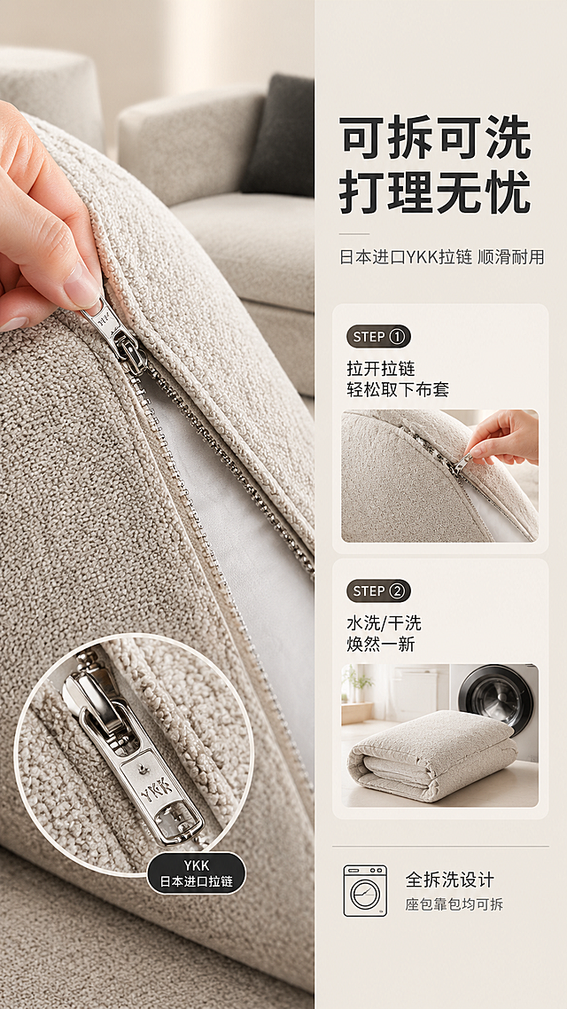 [商品] 使用【图1】浅米灰色L型转角布艺沙发（超级月亮款）靠垫拉链部位特写；保留沙发面料颜色、纹理、拉链金属质感；商品处理：放大拉链与靠垫区域，展示YKK拉链细节，增强金属拉链光泽与面料肌理，不改变靠垫形状和颜色。
[画面] 目标：可拆洗工艺演示，突出易打理功能；构图：左图右文，左侧拉链特写+拆洗步骤示意，右侧文案说明区；主体位置：靠垫拉链特写位于画面左侧，占画面约50%；摆放角度：靠垫45°角，展示拉链拉开状态；景别：特写+操作演示；阅读动线：从左到右、从上到下；前中后景：前景靠垫+拉链+手部轻拉拉链动作，中景沙发座垫局部，后景浅米灰渐变背景；场景：产品功能展示空间，柔和侧光。
[视觉] 套系策略：风格=现代意式极简轻奢商业摄影；标题字=现代无衬线粗黑体；正文字=简洁无衬线细体；主色=暖米白+浅米灰；背景延展=基于暖米白做深浅层级、同色渐变和细腻哑光墙面/织物质感；强调色=宝格丽黑（大理石纹理色），仅用于小面积图标、引线、标签和大理石台面；标题色=深炭灰；正文色=中暖灰；组件=圆角浅底信息卡、细线引线、圆形icon；光影=左前侧暖柔光，明暗层次柔和。
[文字] 右侧文案区：主标题「可拆可洗 打理无忧」（8字），副标题「日本进口YKK拉链 顺滑耐用」（12字），下方2步拆洗说明（配小图示意）：「STEP ① 拉开拉链 轻松取下布套」「STEP ② 水洗/干洗 焕然一新」，底部小字标注「全拆洗设计 座包靠包均可拆」；文字不遮挡拉链特写主体。
[规格] 图片比例9:16竖版，4K分辨率，避免变形、错字、文字过小、冷蓝/蓝灰背景、沙发颜色改变、版型失真、极限词。