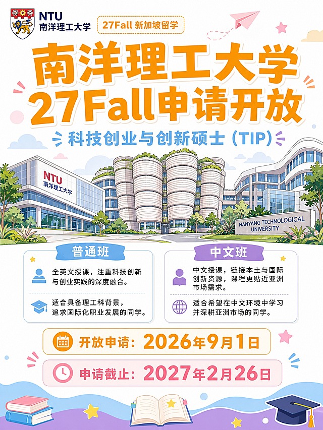 小红书竖版留学信息海报，3:4比例，白色背景，明亮清爽的氛围，低饱和度配色，适合学生群体的活泼排版，高分辨率，细节清晰。

主色调：橙色#F7A70D、柔和浅蓝#74B8EA、淡紫#B57ACE、浅粉#F4B0CC，白色为底色。

画面顶部：左上角放置南洋理工大学（NTU）真实校徽，校徽旁有小标签"27Fall 新加坡留学"。

主标题区（画面上部居中）：超大粗体标题"南洋理工大学 27Fall申请开放"，主标题用橙色#F7A70D，字体活泼有设计感，下方副标题"科技创业与创新硕士（TIP）"用浅蓝#74B8EA，字号稍小。

主视觉区（画面中部）：南洋理工大学校园建筑手绘插画元素，低饱和度配色，建筑线条柔和，包括标志性的教学楼、校园景观，插画风格清新扁平，点缀淡紫和浅粉色的装饰色块、云朵、纸飞机等童趣元素。

方向信息卡（建筑插画下方）：两个并排的圆角白色卡片，左侧卡片标题"普通班"配浅蓝#74B8EA色块标题栏，右侧卡片标题"中文班"配淡紫#B57ACE色块标题栏，卡片内有简短说明文字。

时间节点区（画面下部）：两个醒目的时间标签，上方橙色标签"开放申请：2026年9月1日"，下方浅粉标签"申请截止：2027年2月26日"，日期数字加粗放大突出。

底部装饰：底部有浅蓝和淡紫色的波浪形装饰条，点缀小星星、书本、毕业帽等小图标，整体活泼可爱。

画面中必须完整呈现以下文字信息：
"南洋理工大学 27Fall申请开放"
"科技创业与创新硕士（TIP）"
"普通班"
"中文班"
"开放申请：2026年9月1日"
"申请截止：2027年2月26日"
"NTU 南洋理工大学"

画面中所有数字必须精确渲染，不得错位、遗漏或编造。
画面中所有信息区域、卡片、标签必须填充完整合理的内容，不得出现空白框、空白占位。
不要二维码占位板块。
版式精美，排版活泼有序，色彩协调，高分辨率，细节清晰。