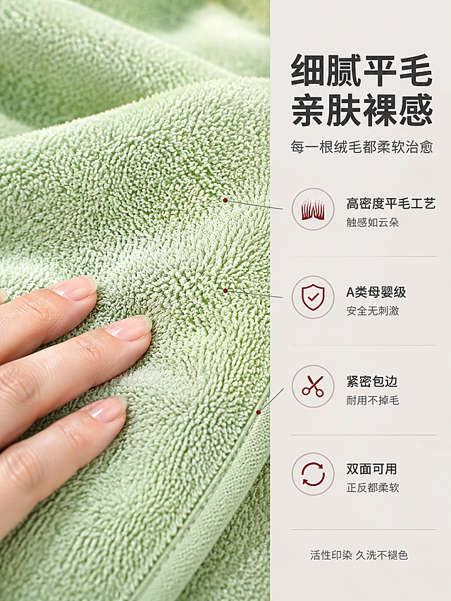 [商品] 使用【图1】珊瑚绒素色平毛毛巾；保留毛巾的珊瑚绒平毛材质、素色设计、细腻绒毛纹理、包边工艺；商品处理：微距增强绒毛根根分明的质感，让平毛纹理更清晰立体，不改变颜色和结构。
[画面] 页面目标：细节质感展示，突出珊瑚绒细腻平毛工艺和亲肤触感，让用户感知品质。构图：左图右文，左侧60%为微距特写大图，右侧40%为文字信息区。主体位置：左侧大面积毛巾微距特写，薄荷绿色珊瑚绒，绒毛根根分明、整齐均匀，呈现柔软蓬松的质感，画面左下角有一只女性的手（只露出手指和手背局部）轻轻抚摸毛巾表面，手指自然弯曲，体现亲肤触感。右侧信息区背景为浅暖灰色。
[视觉] 套系策略：风格=温馨居家高级商业摄影；标题字=现代无衬线粗黑体；正文字=简洁无衬线体；主色=暖灰+奶油白；背景延展=基于暖灰做深浅层级；强调色=酒红色，仅用于小面积图标和重点词；标题色=深炭灰；正文色=中暖灰；组件=细线引线、圆点图标、圆角小卡片；光影=左侧柔和侧光，突出绒毛立体感和光泽感。
[文字] 右侧顶部主标题"细腻平毛 亲肤裸感"，副标题"每一根绒毛都柔软治愈"。下方分4个细节点，每个配小图标：1. 绒毛图标"高密度平毛工艺 触感如云朵"；2. 盾牌图标"A类母婴级 安全无刺激"；3. 剪刀图标"紧密包边 耐用不掉毛"；4. 循环图标"双面可用 正反都柔软"。底部小字"活性印染 久洗不褪色"。左侧画面用细引线从右侧文字指向毛巾对应位置。
[规格] 图片比例3:4竖版，4K分辨率，避免变形、错字、文字过小、手部畸形、冷蓝背景、绒毛质感失真、水印、平台Logo。