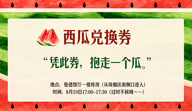 将参考图中的西瓜兑换券海报调整为正面平视视角，完全正对镜头，不要倾斜角度。去掉两侧的灰色背景，只保留海报本身的完整内容。海报内容保持不变：顶部红色西瓜皮边框带黑色西瓜籽，中间绿色条纹背景，米白色圆角卡片，左侧两片西瓜图标，主标题"西瓜兑换券"红色大字，副标题"凭此券，抱走一个瓜。"绿色大字，底部地点"曼德餐厅一楼库房（从吸烟区南侧口进入）"和时间"8月19日17:00-17:30（过时不候哦~~）"。整体版式、配色、字体、装饰元素与参考图完全一致，只是视角调整为正面平视，去掉灰色背景。画面中所有数字必须精确渲染，所有文字清晰可读。