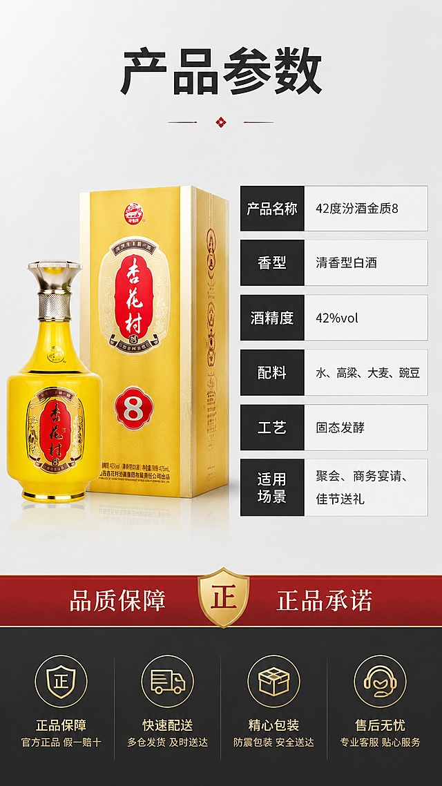 [第8屏] 规格参数信息-42度汾酒金质8产品参数与配料表收尾。本屏使用【图1】作为产品参考，单瓶+礼盒侧面展示，保持外观一致。
[氛围/风格] 专业严谨，清晰规整，京东平台参数页风格，简洁大气。
[元素布局] 左侧放置汾酒金质8单瓶与礼盒侧面图（占比约40%），右侧为规格参数表格区；背景为浅灰色渐变，简洁干净；底部有深色装饰条；整体布局规整，信息清晰。
[光影质感] 均匀柔光照明，产品清晰无过曝，整体明亮干净，突出信息可读性。
[配色色系] 全局底色 #F2F2F2 浅灰色；主色深灰 #333333；辅助色中国红 #B22222、金色 #DAA520。
[视角构图] 左右分栏布局，左图右表，阅读动线从左产品 → 右参数表 → 底部信息。
[文字版式] 顶部大标题「产品参数」，深灰色黑体加粗；右侧参数表规整排列：「产品名称：42度汾酒金质8」「香型：清香型白酒」「酒精度：42%vol」「配料：水、高粱、大麦、豌豆」「工艺：固态发酵」「适用场景：聚会、商务宴请、佳节送礼」；底部红色横条标注「品质保障 正品承诺」；所有文字清晰可读，字号适中。
[比例分辨率] 9:16 竖版比例，4K分辨率，文字清晰可辨，高清画质。
[负向提示词] 瓶身变形，文字错乱模糊，颜色偏差，水印，产品模糊，背景杂乱，参数错误。