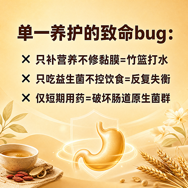 一张1:1正方形的养胃科普主图，浅金色渐变背景，温暖柔和的色调，体现养胃养生的温馨感觉。顶部用深棕色粗体大标题写着"单一养护的致命bug："。标题下方是三条要点，每条前面有一个黑色叉号×：第一条"只补营养不修黏膜=竹篮打水"，第二条"只吃益生菌不控饮食=反复失衡"，第三条"仅短期用药=破坏肠道原生菌群"。文字排版整齐居中，字体端正清晰，深棕色文字与浅金色背景形成良好对比。整体风格温暖治愈，专业健康科普感，无模糊、无乱码、无变形、无水印、无多余人物、无杂乱背景、无文字重叠、无错字。高清2K画质，精致平面设计。