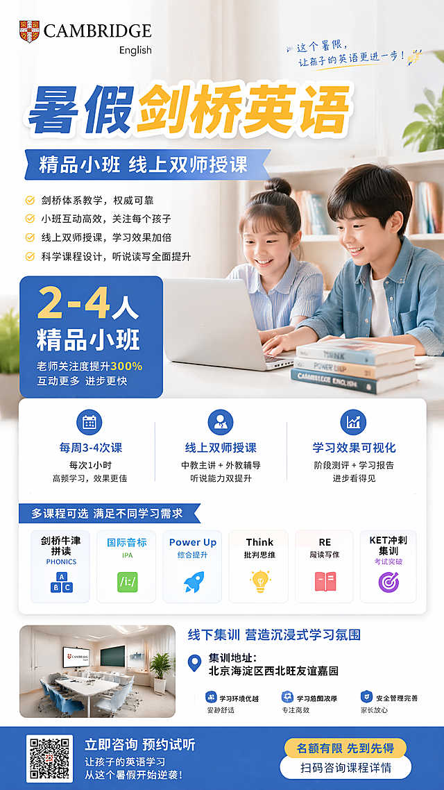 设计一份暑假的剑桥英语招生海报，覆盖内容有
双师英语课、线上2~4人小班
课程内容有：剑桥牛津拼读、国际音标、Power Up、 Think 、RE,、KET冲刺集训班
上课的频率：一周3~4次课，每次课一个小时
线下集训：北京海淀区西北旺友谊嘉园
要突出小班课的四人来吸引家长报名。