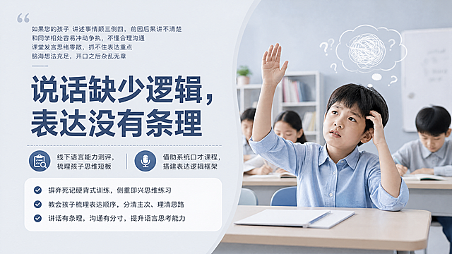 横版儿童语言培训招生海报，实景场景图，课堂场景，6-12岁孩子想要举手发言，神情纠结，脑中思绪杂乱，教室背景简洁干净。整体低饱和高级灰浅蓝底色，简约大气，专业感强，避免花哨卡通元素。左半部分留白排版文案，人物主体放在右半部分。上方小字："如果您的孩子 讲述事情颠三倒四，前因后果讲不清楚 和同学相处容易冲动争执，不懂合理沟通 课堂发言思绪零散，抓不住表达重点 脑海想法充足，开口之后杂乱无章"，主标题大字："说话缺少逻辑，表达没有条理"，中部正文："线下语言能力测评，梳理孩子思维短板 借助系统口才课程，搭建表达逻辑框架"，底部文案："摒弃死记硬背式训练，侧重即兴思维练习 教会孩子梳理表达顺序，分清主次、理清思路 讲话有条理，沟通有分寸，提升语言思考能力"。版式精美，文字清晰可读，构图16:9。