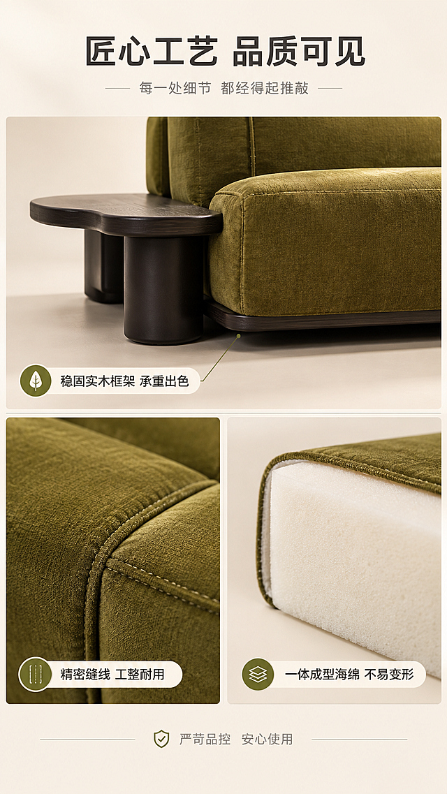 [商品] 使用【图1】ERNEST竹节模块转角沙发局部细节；保留橄榄绿绒布面料、缝线、底部框架结构；放大展示沙发底部框架、脚架、缝线工艺等细节。
[画面] 目标：功能细节页，证明品质工艺。构图：三宫格布局，上1大+下2小；上图为沙发底部框架与脚架特写，左下为缝线工艺微距，右下为一体成型海绵密度示意；背景为浅米白渐变，各图间有细线分隔；通过细节展示产品品质。
[视觉] 套系策略：风格=现代轻奢亮色调商业家居摄影；标题字=现代无衬线粗体；正文字=简洁无衬线体；主色=暖白+浅米杏；背景延展=基于暖白浅米做深浅层级、同色渐变和细腻哑光质感；强调色=橄榄绿，仅用于小面积图标、引线和标签；标题色=深炭灰；正文色=中暖灰；组件=圆角浅底信息卡、细线引线、胶囊形卖点框；光影=右前侧暖柔光，柔和自然阴影。
[文字] 顶部主标题"匠心工艺 品质可见"，副标题"每一处细节 都经得起推敲"；三宫格各配说明文字：上图"稳固实木框架 承重出色"，左下"精密缝线 工整耐用"，右下"一体成型海绵 不易变形"；底部小字标注"严苛品控 安心使用"；文字横向排版。
[规格] 图片比例9:16竖版，4K，避免变形、错字、文字过小、冷蓝背景、细节模糊、极限词。