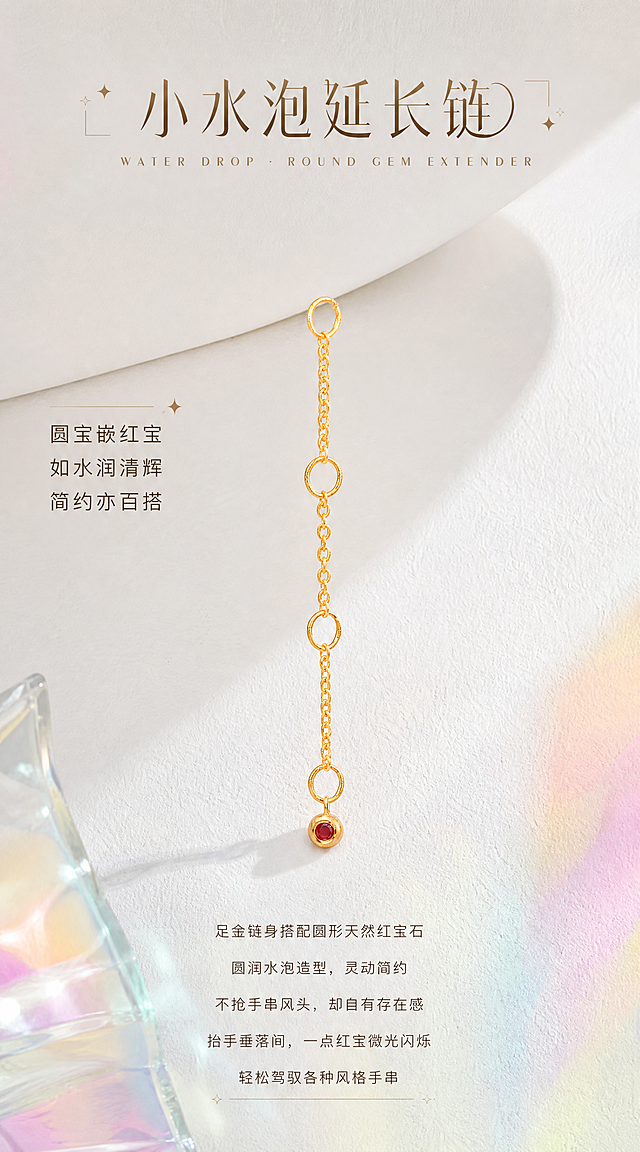 【第5张·小水泡款单品页】
[商品] 使用小水泡款延长链（圆形红宝石款）；严格100%还原原始造型、尺寸比例、三调节环结构、链条粗细、圆形水泡尾坠形状，足金原色温润黄金色泽，古法金磨砂质感，圆润边缘，天然红宝石颜色和镶嵌结构不变，红宝石火彩璀璨珠光感强；去除鱼线。
[画面] 水泡延长链纵向悬挂或放置于画面中央偏上位置，产品占画面45%。背景完全参考图二图三图四的视觉调性：白色石膏肌理台面+彩色玻璃光影（粉绿黄蓝柔和光斑）+白色弧形石膏体作为背景装饰。画面上方有标题区域，下方有正文区域。
[视觉] 风格=高端时尚轻奢珠宝商业摄影（HAIZE VISION风格）；主标题字=创意设计字体，浅金棕色带金属光泽；正文字=小号无衬线体，深咖暖灰色；主色=纯净奶白+彩色玻璃光影；背景延展=白色石膏肌理台面+柔和彩色玻璃光斑+白色弧形石膏体；强调色=浅金棕色+酒红色点缀；组件=两侧小方块装饰+细金线+星光；光影=透过彩色玻璃的柔和自然光，金属高光细腻温润，红宝石火彩璀璨珠光。
[文字] 画面上方居中：主标题"小水泡延长链"（创意设计字体，浅金棕色，大字号），下方英文"WATER DROP · ROUND GEM EXTENDER"（细体无衬线，拉开字距）。产品左侧有三行短句："圆宝嵌红宝""如水润清辉""简约亦百搭"（中号无衬线体，深咖色）。画面底部正文5行居中："足金链身搭配圆形天然红宝石""圆润水泡造型，灵动简约""不抢手串风头，却自有存在感""抬手垂落间，一点红宝微光闪烁""轻松驾驭各种风格手串"（小号无衬线体，暖灰色）。文字不遮挡产品主体和宝石。
[规格] 宽度850px，长竖版比例约1:1.8，2K，quality=high。避免鱼线、黄金发白发银、红宝石变色无光、水泡造型变形、文字遮挡宝石。