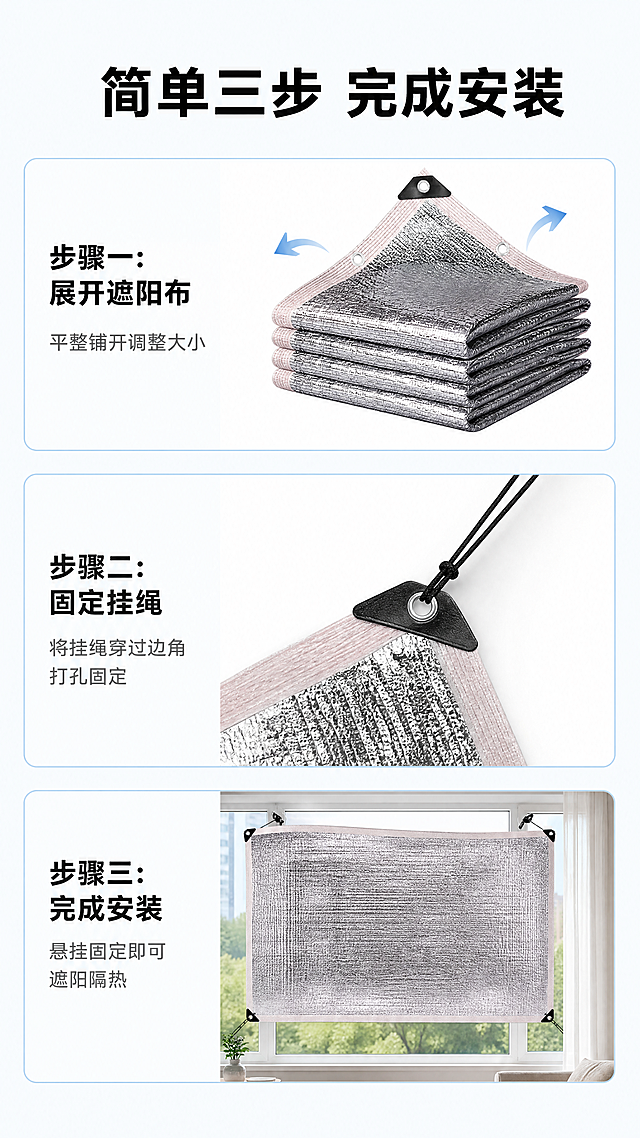 [第4屏] 功能演示与使用方法屏-分步骤展示铝箔遮阳王的使用流程。本屏使用【图1】作为产品主体。
[氛围/风格] 步骤清晰演示风格，清新简约，真实场景感，步骤分明。
[元素布局] 顶部主标题区域，下方垂直分布3个步骤，从上到下依次是：1.展开产品，2.固定挂绳，3.完成安装。每个步骤配小图和文字说明，产品保持原有结构颜色与输入图一致，第一步产品折叠状态和用户图一致，第二步展示展开后打孔位置，第三步展示完整悬挂效果。
[光影质感] 每个步骤自然均匀打光，阴影柔和，产品细节清晰，铝箔反光质感保留真实。
[配色色系] 全局底色：#F8FBFD；每个步骤卡片使用浅蓝色圆角边框，主标题黑色，步骤说明深灰色。
[视角构图] 垂直步骤排版，每个步骤占比约1/4画面，从上到下阅读动线清晰，每个步骤图+文字左右排布，信息一目了然。
[文字版式] 顶部主标题“简单三步 完成安装”黑色粗体居中；每个步骤标题“步骤一：展开遮阳布”，下方小字说明“平整铺开调整大小”，文字在左，示意图在右，字号适配移动端，清晰不拥挤。
[比例分辨率] 9:16竖版比例，4K分辨率，文字清晰可辨，超高清。
[负向提示词] 产品变形，步骤混乱，文字错乱，颜色偏差，水印，背景杂乱，违规表达